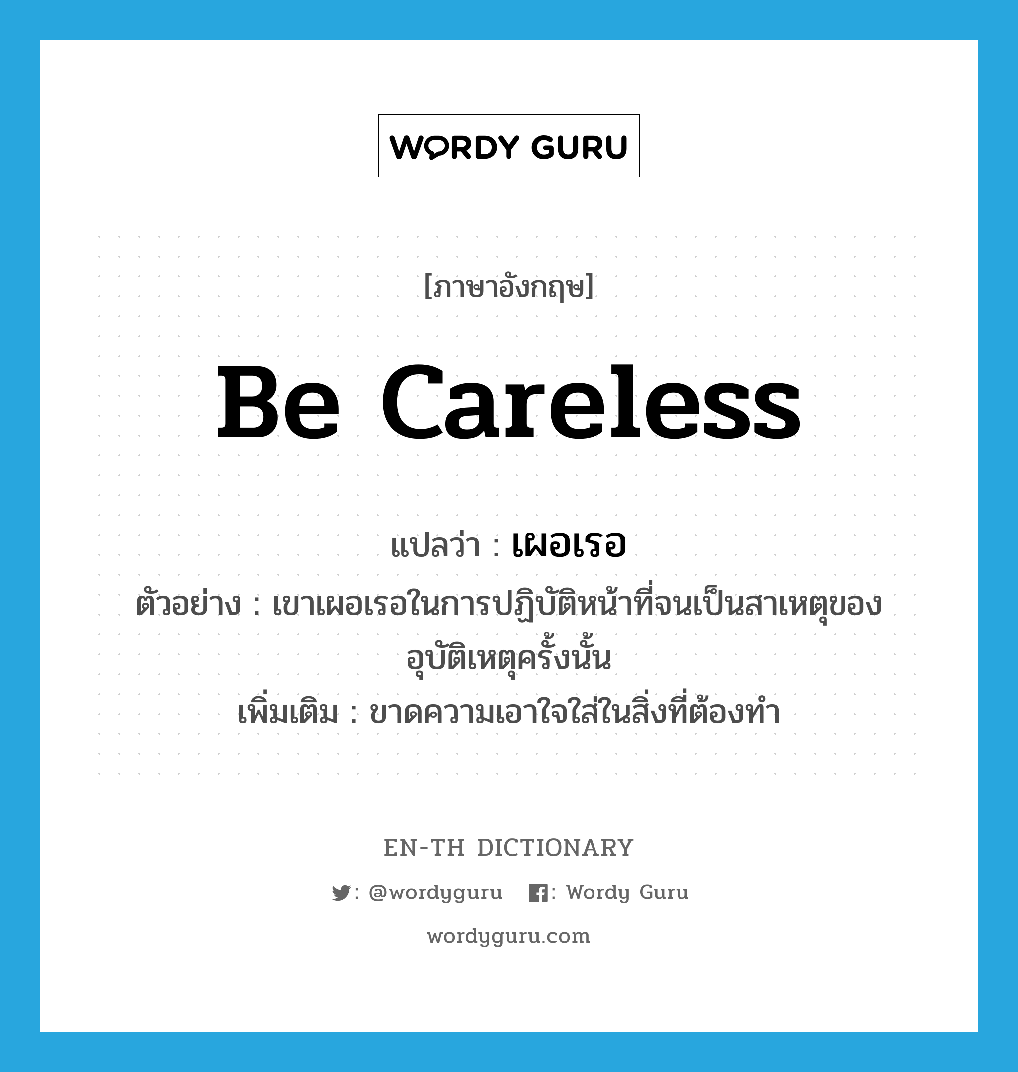 be careless แปลว่า?, คำศัพท์ภาษาอังกฤษ be careless แปลว่า เผอเรอ ประเภท V ตัวอย่าง เขาเผอเรอในการปฏิบัติหน้าที่จนเป็นสาเหตุของอุบัติเหตุครั้งนั้น เพิ่มเติม ขาดความเอาใจใส่ในสิ่งที่ต้องทํา หมวด V