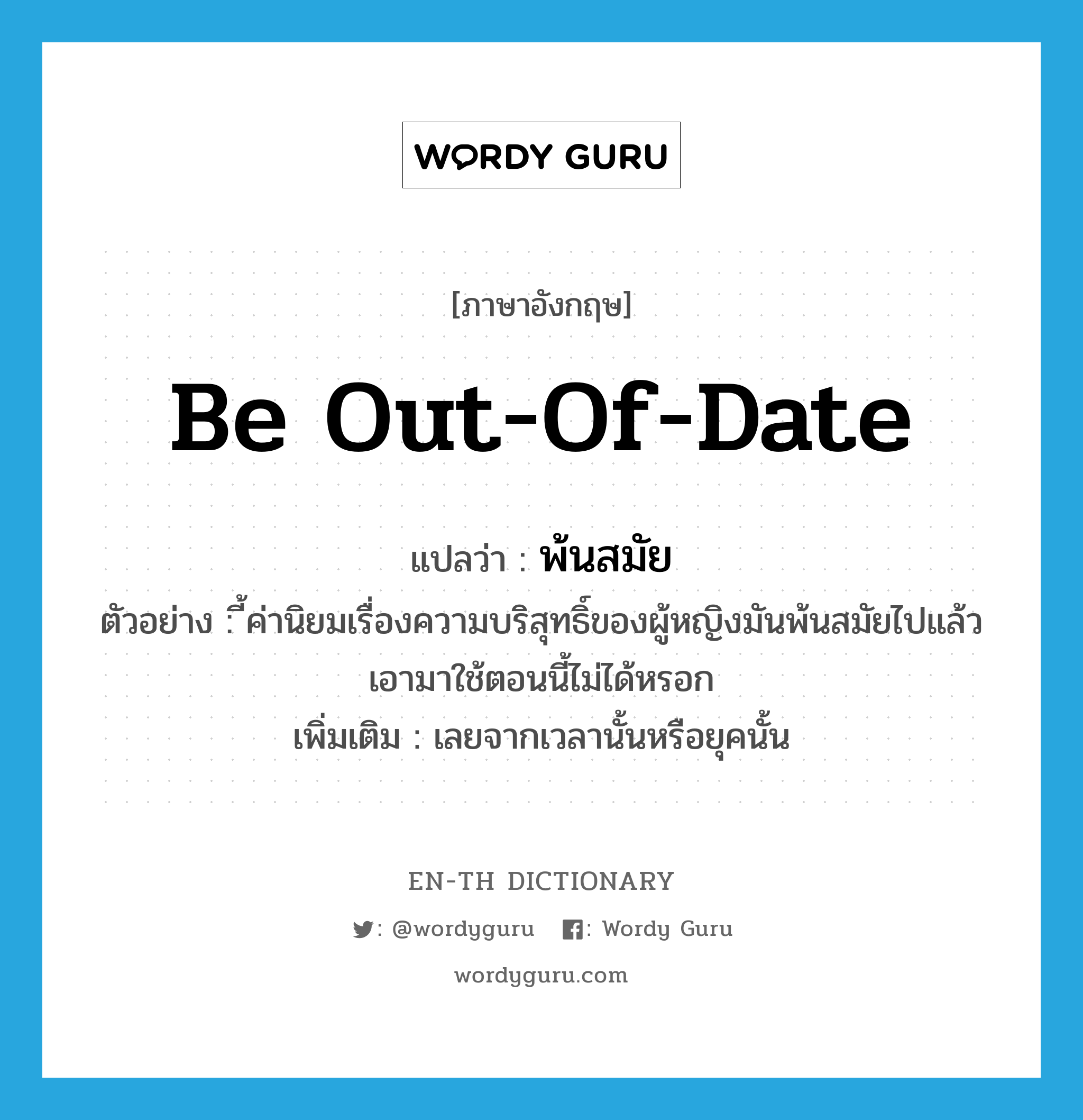 be out-of-date แปลว่า?, คำศัพท์ภาษาอังกฤษ be out-of-date แปลว่า พ้นสมัย ประเภท V ตัวอย่าง ี้ค่านิยมเรื่องความบริสุทธิ์ของผู้หญิงมันพ้นสมัยไปแล้ว เอามาใช้ตอนนี้ไม่ได้หรอก เพิ่มเติม เลยจากเวลานั้นหรือยุคนั้น หมวด V