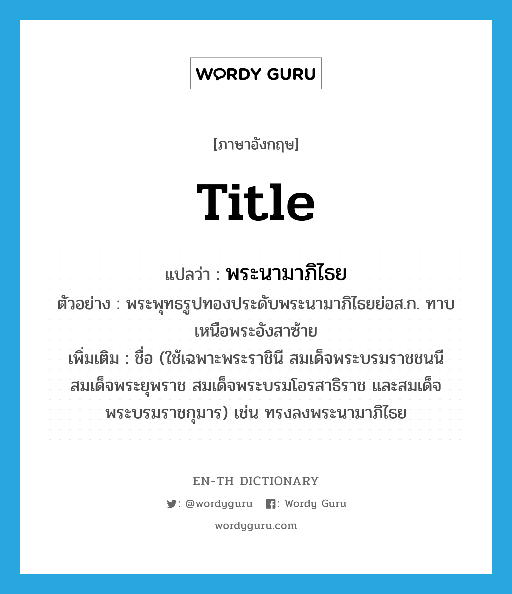 title แปลว่า?, คำศัพท์ภาษาอังกฤษ title แปลว่า พระนามาภิไธย ประเภท N ตัวอย่าง พระพุทธรูปทองประดับพระนามาภิไธยย่อส.ก. ทาบเหนือพระอังสาซ้าย เพิ่มเติม ชื่อ (ใช้เฉพาะพระราชินี สมเด็จพระบรมราชชนนี สมเด็จพระยุพราช สมเด็จพระบรมโอรสาธิราช และสมเด็จพระบรมราชกุมาร) เช่น ทรงลงพระนามาภิไธย หมวด N