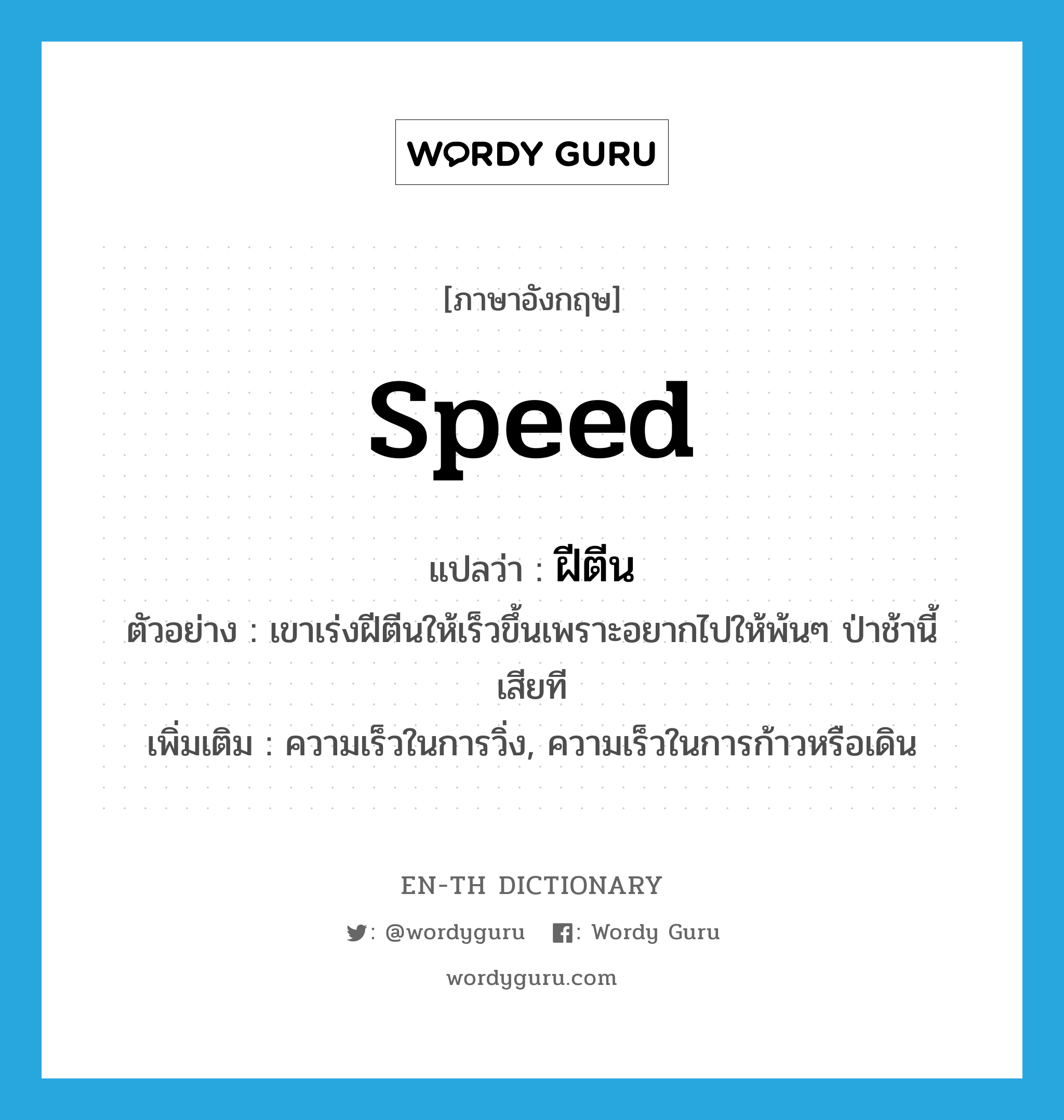 speed แปลว่า?, คำศัพท์ภาษาอังกฤษ speed แปลว่า ฝีตีน ประเภท N ตัวอย่าง เขาเร่งฝีตีนให้เร็วขึ้นเพราะอยากไปให้พ้นๆ ป่าช้านี้เสียที เพิ่มเติม ความเร็วในการวิ่ง, ความเร็วในการก้าวหรือเดิน หมวด N