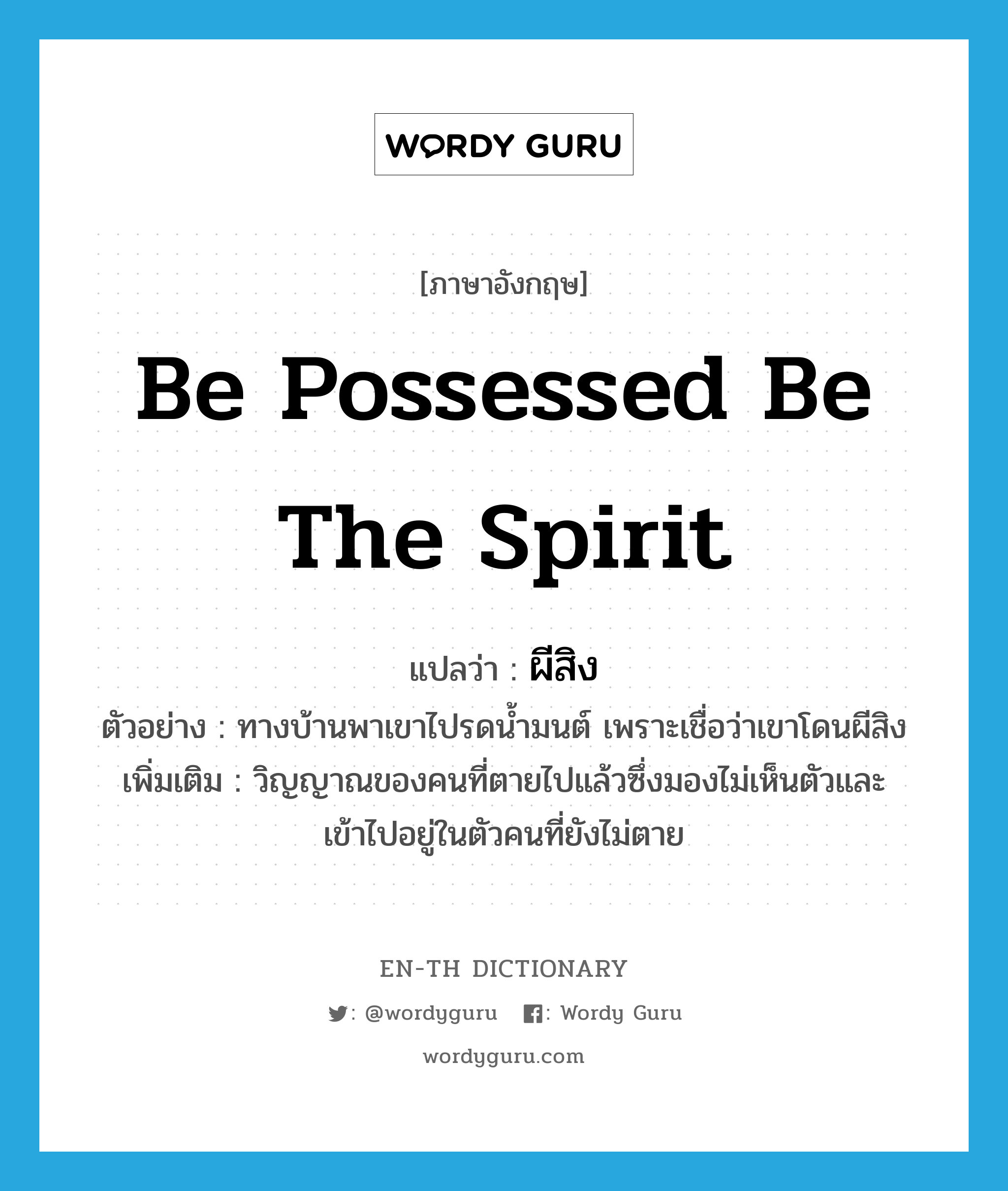 be possessed be the spirit แปลว่า?, คำศัพท์ภาษาอังกฤษ be possessed be the spirit แปลว่า ผีสิง ประเภท V ตัวอย่าง ทางบ้านพาเขาไปรดน้ำมนต์ เพราะเชื่อว่าเขาโดนผีสิง เพิ่มเติม วิญญาณของคนที่ตายไปแล้วซึ่งมองไม่เห็นตัวและเข้าไปอยู่ในตัวคนที่ยังไม่ตาย หมวด V