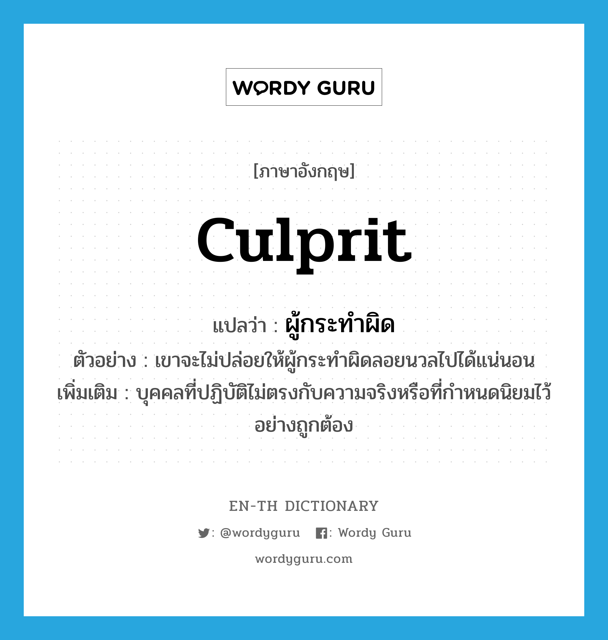 culprit แปลว่า?, คำศัพท์ภาษาอังกฤษ culprit แปลว่า ผู้กระทำผิด ประเภท N ตัวอย่าง เขาจะไม่ปล่อยให้ผู้กระทำผิดลอยนวลไปได้แน่นอน เพิ่มเติม บุคคลที่ปฏิบัติไม่ตรงกับความจริงหรือที่กําหนดนิยมไว้อย่างถูกต้อง หมวด N