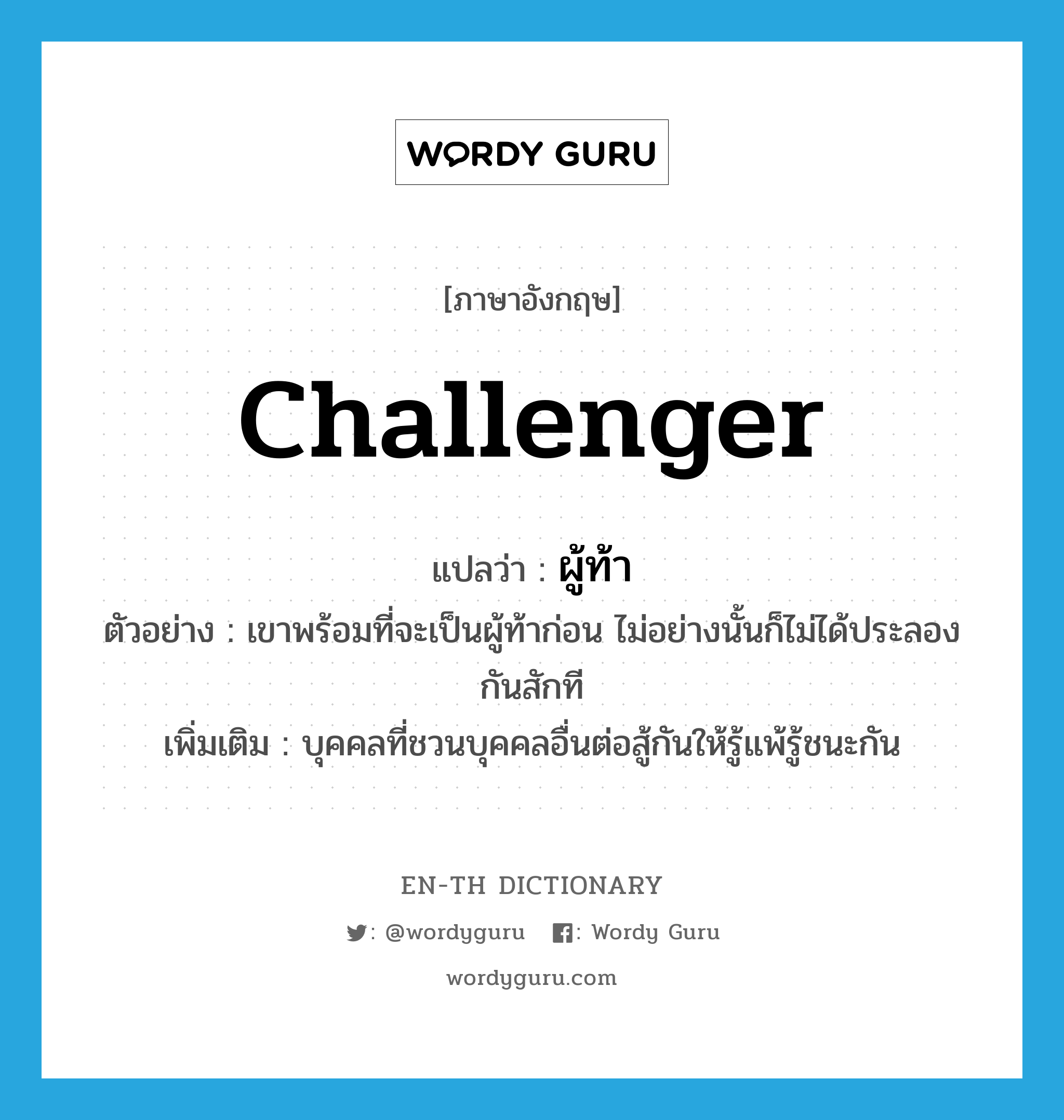 challenger แปลว่า?, คำศัพท์ภาษาอังกฤษ challenger แปลว่า ผู้ท้า ประเภท N ตัวอย่าง เขาพร้อมที่จะเป็นผู้ท้าก่อน ไม่อย่างนั้นก็ไม่ได้ประลองกันสักที เพิ่มเติม บุคคลที่ชวนบุคคลอื่นต่อสู้กันให้รู้แพ้รู้ชนะกัน หมวด N