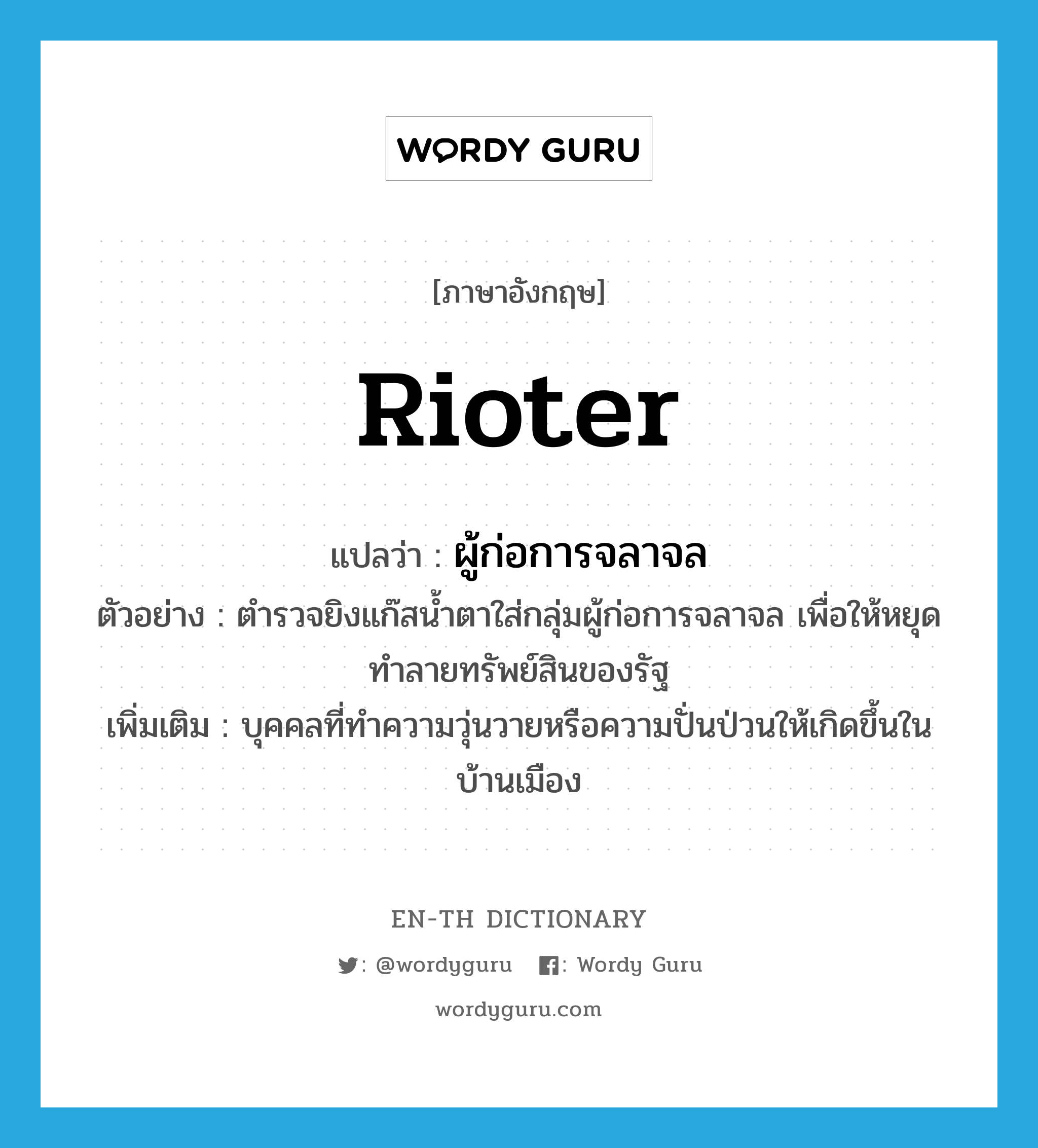 rioter แปลว่า?, คำศัพท์ภาษาอังกฤษ rioter แปลว่า ผู้ก่อการจลาจล ประเภท N ตัวอย่าง ตำรวจยิงแก๊สน้ำตาใส่กลุ่มผู้ก่อการจลาจล เพื่อให้หยุดทำลายทรัพย์สินของรัฐ เพิ่มเติม บุคคลที่ทำความวุ่นวายหรือความปั่นป่วนให้เกิดขึ้นในบ้านเมือง หมวด N