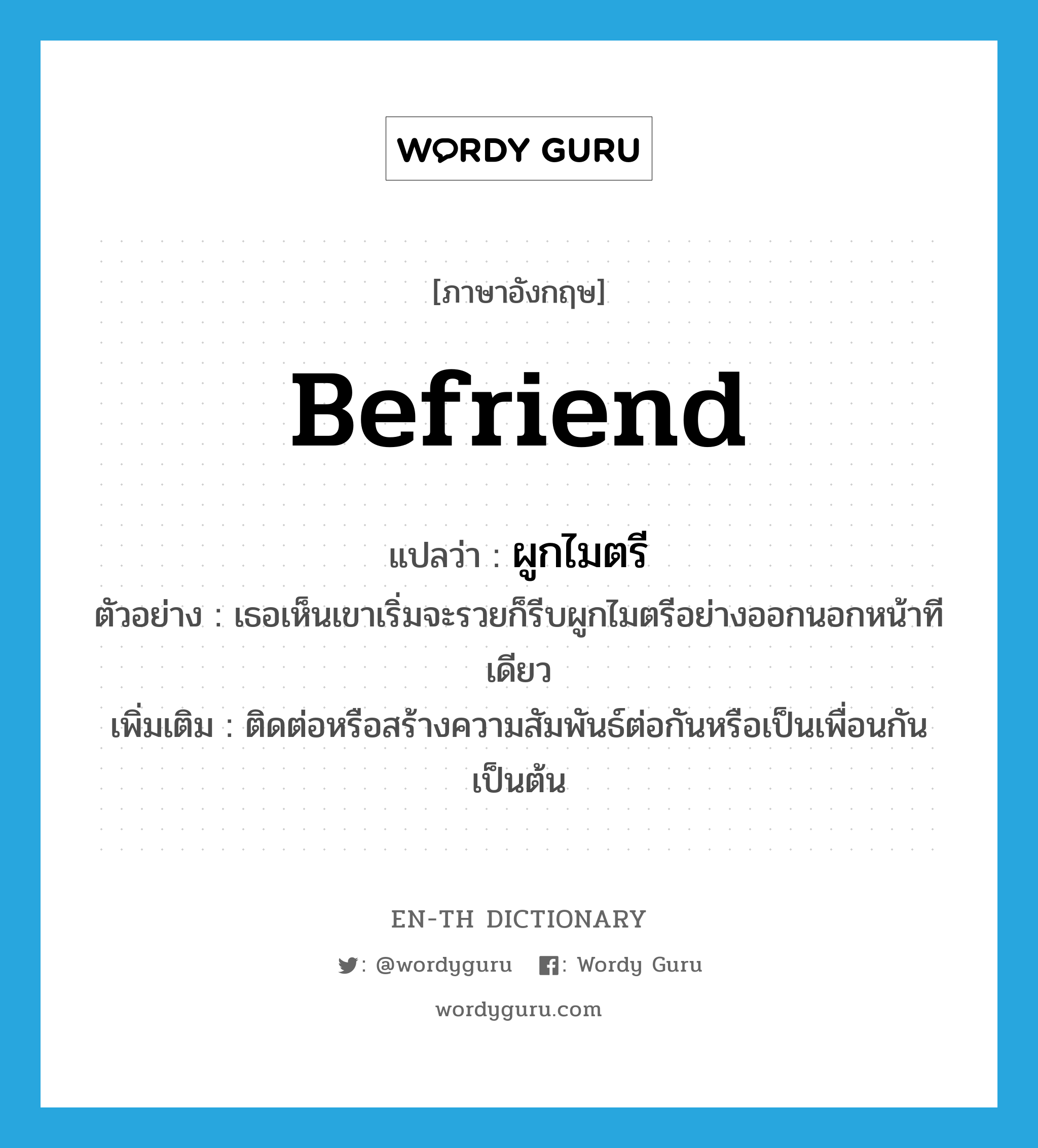 befriend แปลว่า?, คำศัพท์ภาษาอังกฤษ befriend แปลว่า ผูกไมตรี ประเภท V ตัวอย่าง เธอเห็นเขาเริ่มจะรวยก็รีบผูกไมตรีอย่างออกนอกหน้าทีเดียว เพิ่มเติม ติดต่อหรือสร้างความสัมพันธ์ต่อกันหรือเป็นเพื่อนกัน เป็นต้น หมวด V