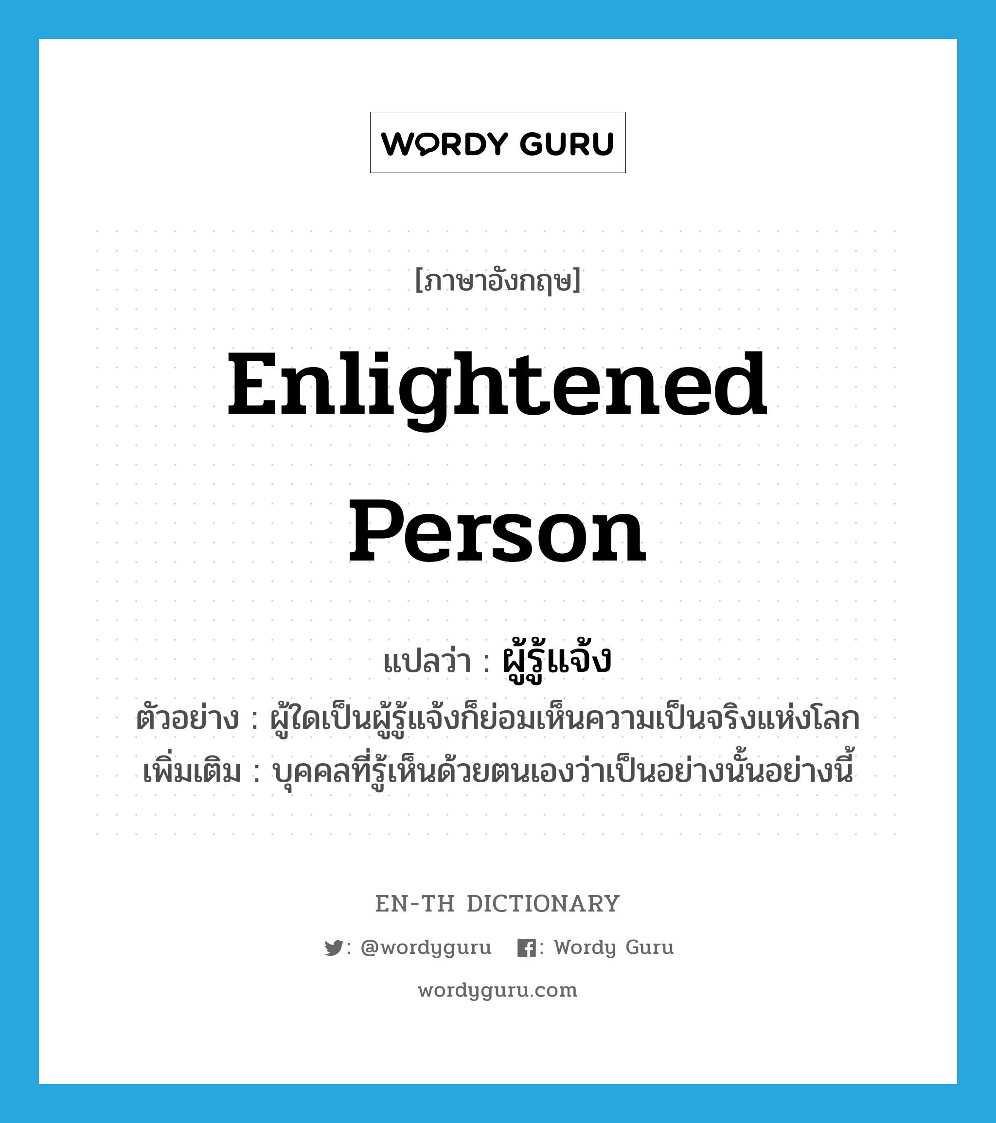 enlightened person แปลว่า?, คำศัพท์ภาษาอังกฤษ enlightened person แปลว่า ผู้รู้แจ้ง ประเภท N ตัวอย่าง ผู้ใดเป็นผู้รู้แจ้งก็ย่อมเห็นความเป็นจริงแห่งโลก เพิ่มเติม บุคคลที่รู้เห็นด้วยตนเองว่าเป็นอย่างนั้นอย่างนี้ หมวด N