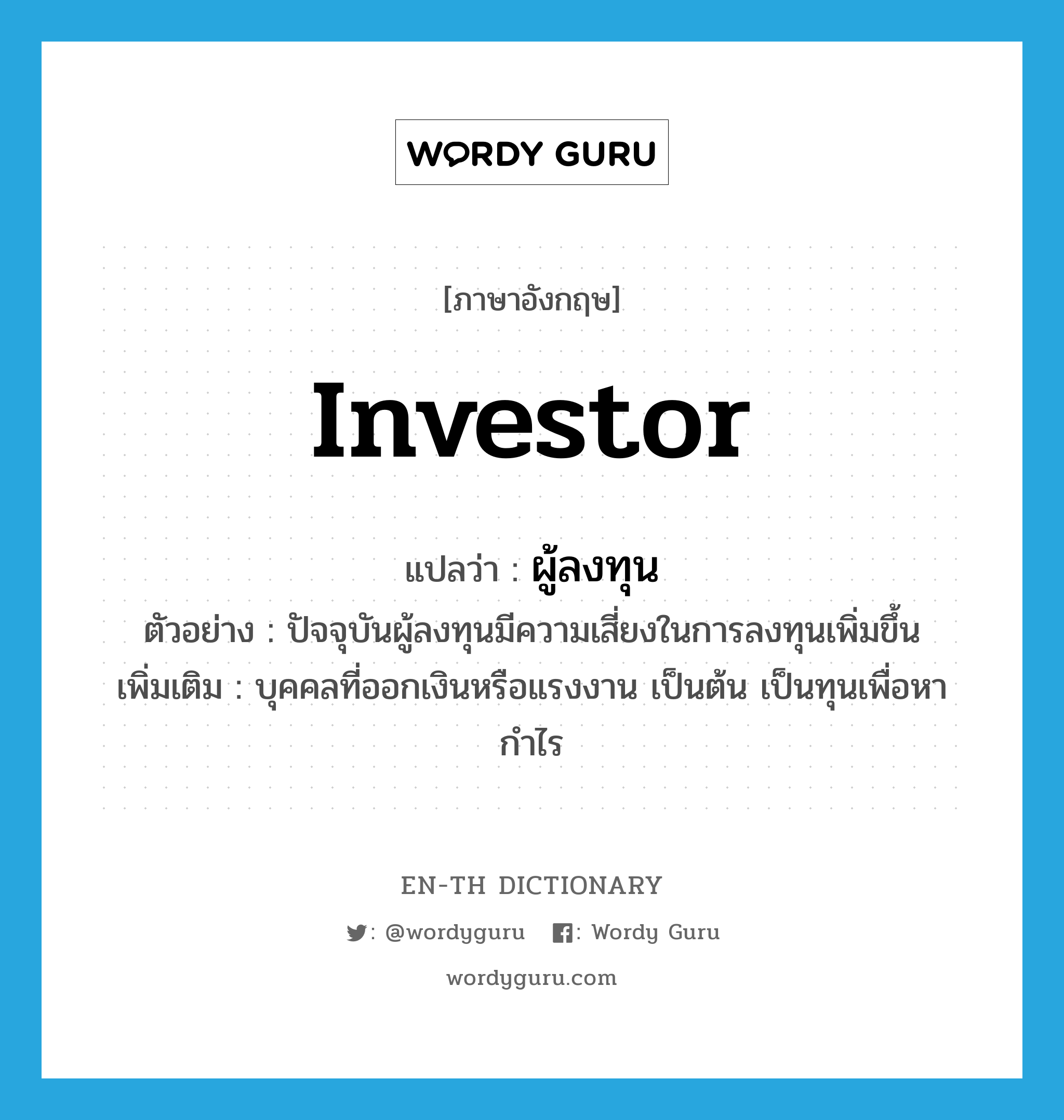 investor แปลว่า?, คำศัพท์ภาษาอังกฤษ investor แปลว่า ผู้ลงทุน ประเภท N ตัวอย่าง ปัจจุบันผู้ลงทุนมีความเสี่ยงในการลงทุนเพิ่มขึ้น เพิ่มเติม บุคคลที่ออกเงินหรือแรงงาน เป็นต้น เป็นทุนเพื่อหากำไร หมวด N