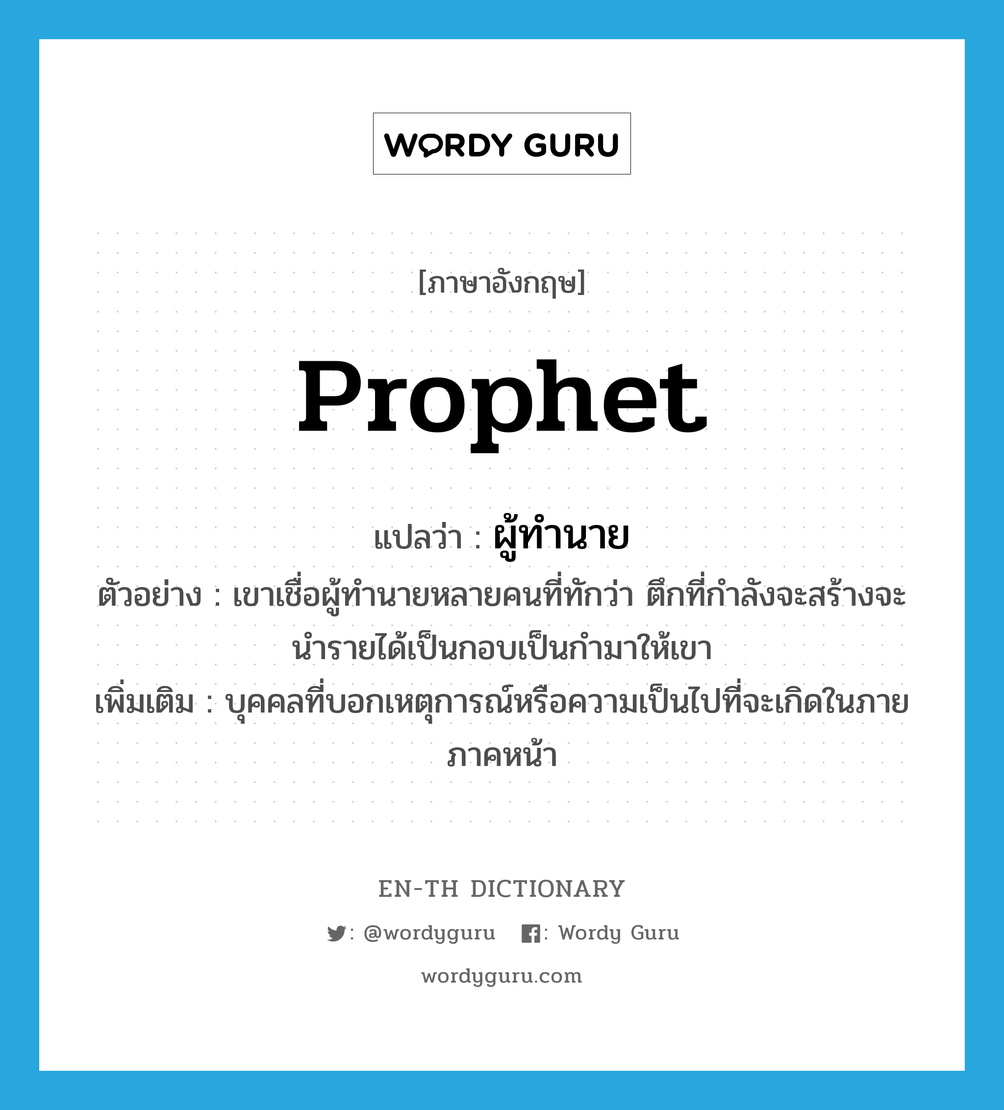 prophet แปลว่า?, คำศัพท์ภาษาอังกฤษ prophet แปลว่า ผู้ทำนาย ประเภท N ตัวอย่าง เขาเชื่อผู้ทำนายหลายคนที่ทักว่า ตึกที่กำลังจะสร้างจะนำรายได้เป็นกอบเป็นกำมาให้เขา เพิ่มเติม บุคคลที่บอกเหตุการณ์หรือความเป็นไปที่จะเกิดในภายภาคหน้า หมวด N