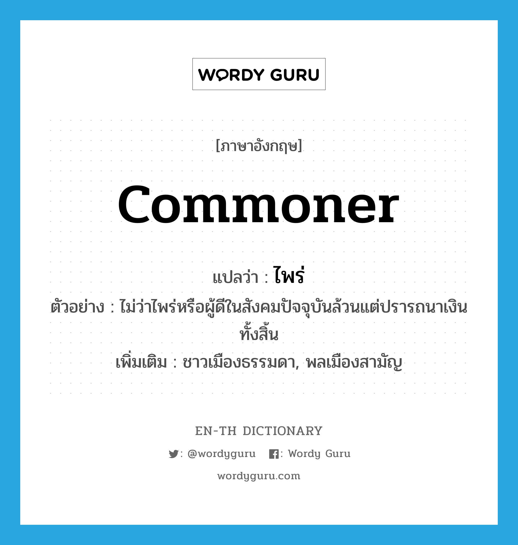 commoner แปลว่า?, คำศัพท์ภาษาอังกฤษ commoner แปลว่า ไพร่ ประเภท N ตัวอย่าง ไม่ว่าไพร่หรือผู้ดีในสังคมปัจจุบันล้วนแต่ปรารถนาเงินทั้งสิ้น เพิ่มเติม ชาวเมืองธรรมดา, พลเมืองสามัญ หมวด N