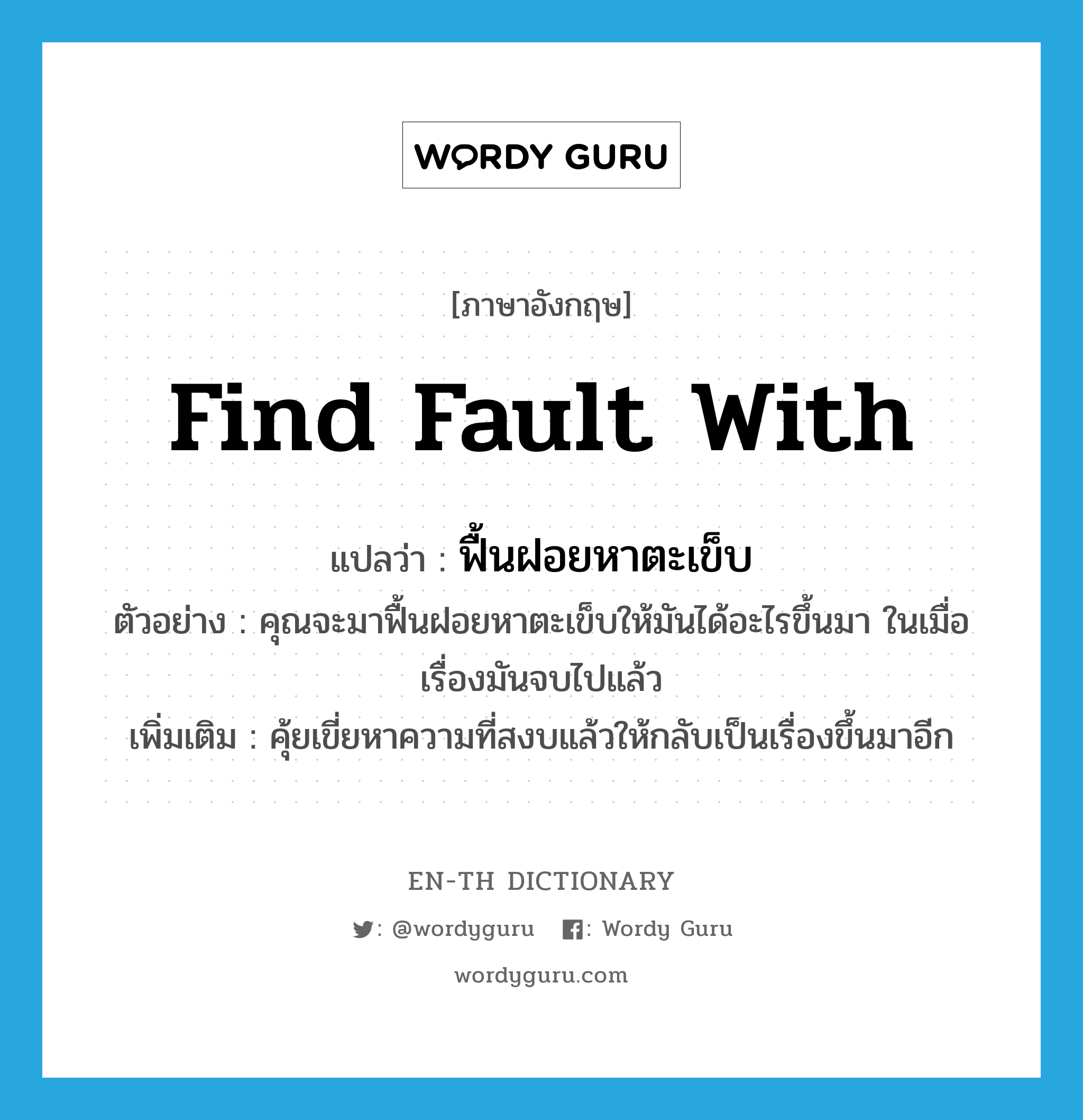 find fault with แปลว่า?, คำศัพท์ภาษาอังกฤษ find fault with แปลว่า ฟื้นฝอยหาตะเข็บ ประเภท V ตัวอย่าง คุณจะมาฟื้นฝอยหาตะเข็บให้มันได้อะไรขึ้นมา ในเมื่อเรื่องมันจบไปแล้ว เพิ่มเติม คุ้ยเขี่ยหาความที่สงบแล้วให้กลับเป็นเรื่องขึ้นมาอีก หมวด V