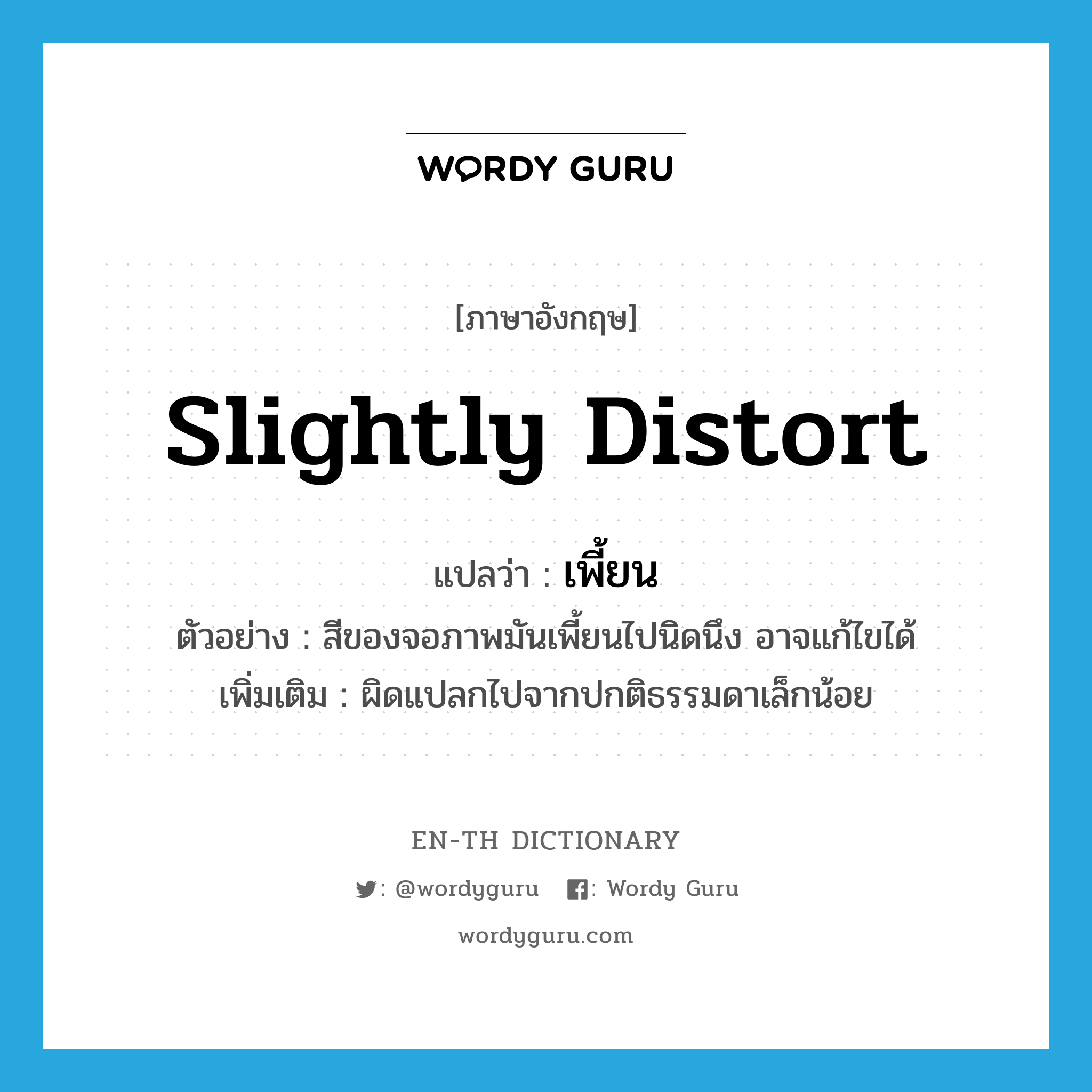 slightly distort แปลว่า?, คำศัพท์ภาษาอังกฤษ slightly distort แปลว่า เพี้ยน ประเภท V ตัวอย่าง สีของจอภาพมันเพี้ยนไปนิดนึง อาจแก้ไขได้ เพิ่มเติม ผิดแปลกไปจากปกติธรรมดาเล็กน้อย หมวด V