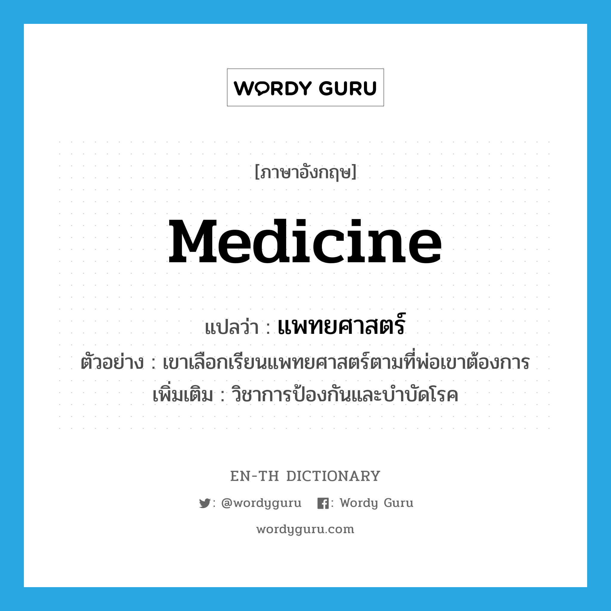 medicine แปลว่า?, คำศัพท์ภาษาอังกฤษ medicine แปลว่า แพทยศาสตร์ ประเภท N ตัวอย่าง เขาเลือกเรียนแพทยศาสตร์ตามที่พ่อเขาต้องการ เพิ่มเติม วิชาการป้องกันและบำบัดโรค หมวด N