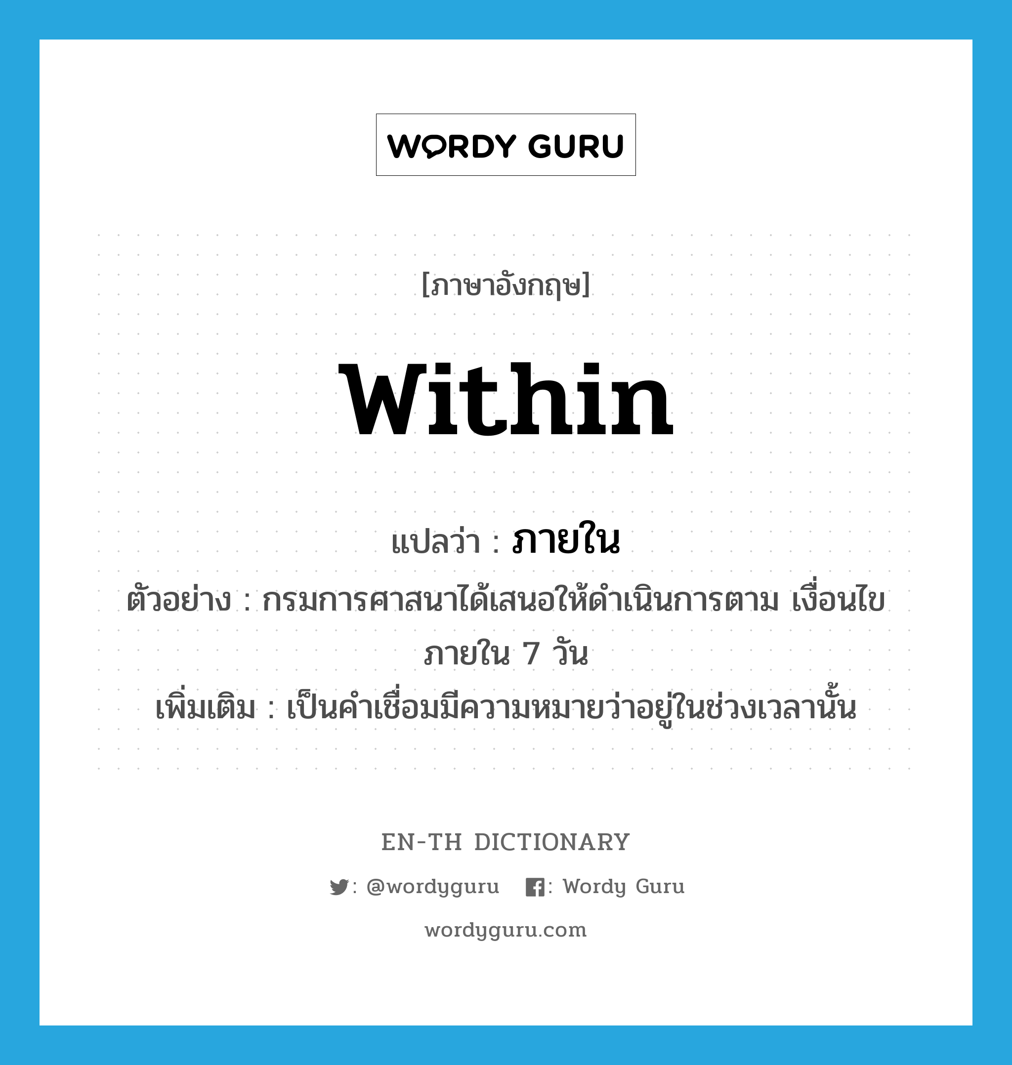 within แปลว่า?, คำศัพท์ภาษาอังกฤษ within แปลว่า ภายใน ประเภท PREP ตัวอย่าง กรมการศาสนาได้เสนอให้ดำเนินการตาม เงื่อนไขภายใน 7 วัน เพิ่มเติม เป็นคำเชื่อมมีความหมายว่าอยู่ในช่วงเวลานั้น หมวด PREP