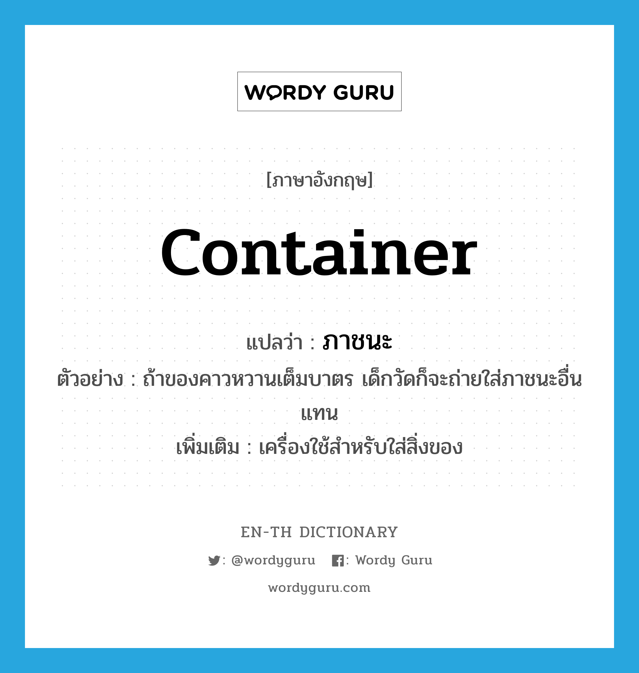 container แปลว่า?, คำศัพท์ภาษาอังกฤษ container แปลว่า ภาชนะ ประเภท N ตัวอย่าง ถ้าของคาวหวานเต็มบาตร เด็กวัดก็จะถ่ายใส่ภาชนะอื่นแทน เพิ่มเติม เครื่องใช้สำหรับใส่สิ่งของ หมวด N