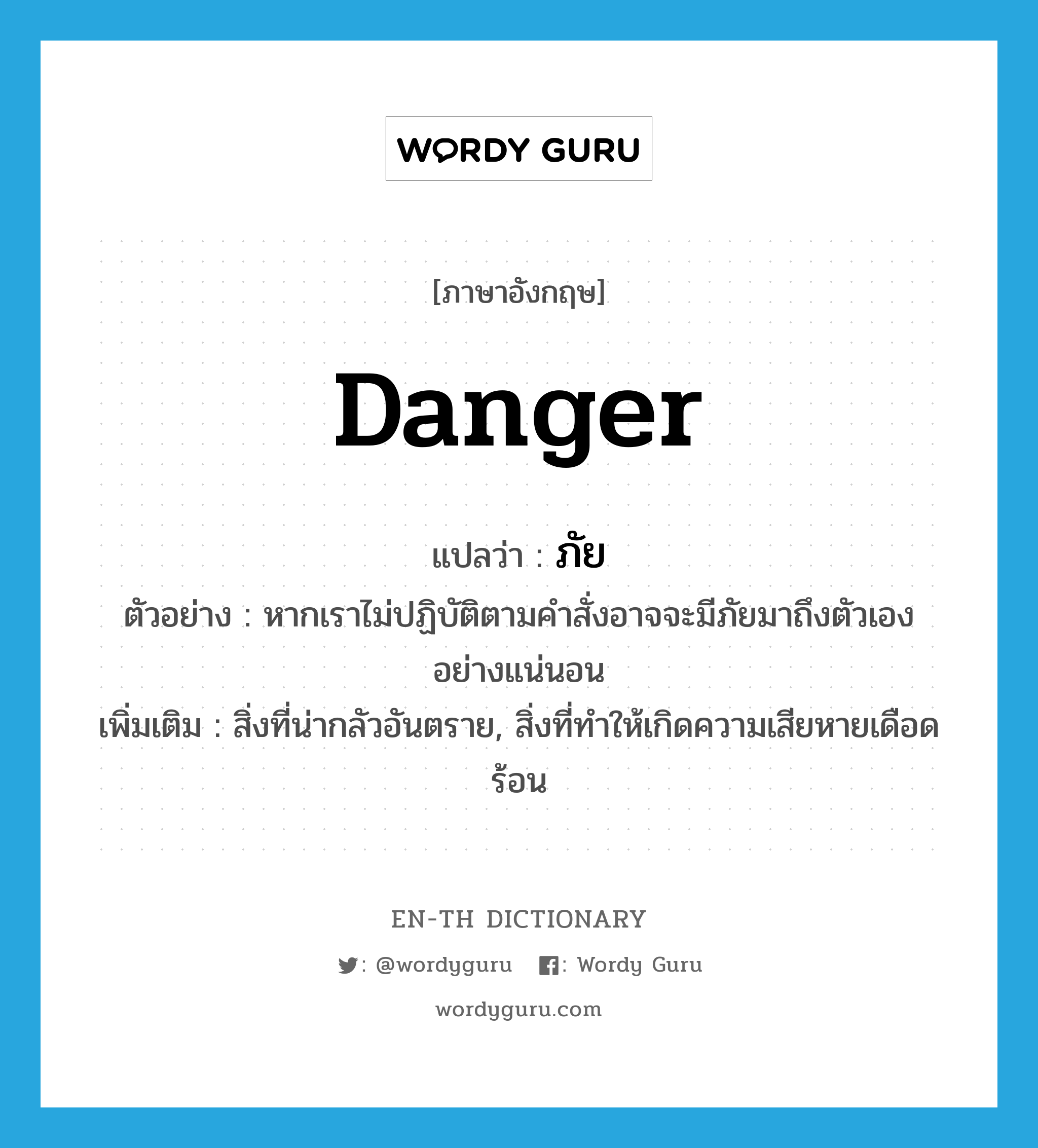 danger แปลว่า?, คำศัพท์ภาษาอังกฤษ danger แปลว่า ภัย ประเภท N ตัวอย่าง หากเราไม่ปฏิบัติตามคำสั่งอาจจะมีภัยมาถึงตัวเองอย่างแน่นอน เพิ่มเติม สิ่งที่น่ากลัวอันตราย, สิ่งที่ทำให้เกิดความเสียหายเดือดร้อน หมวด N