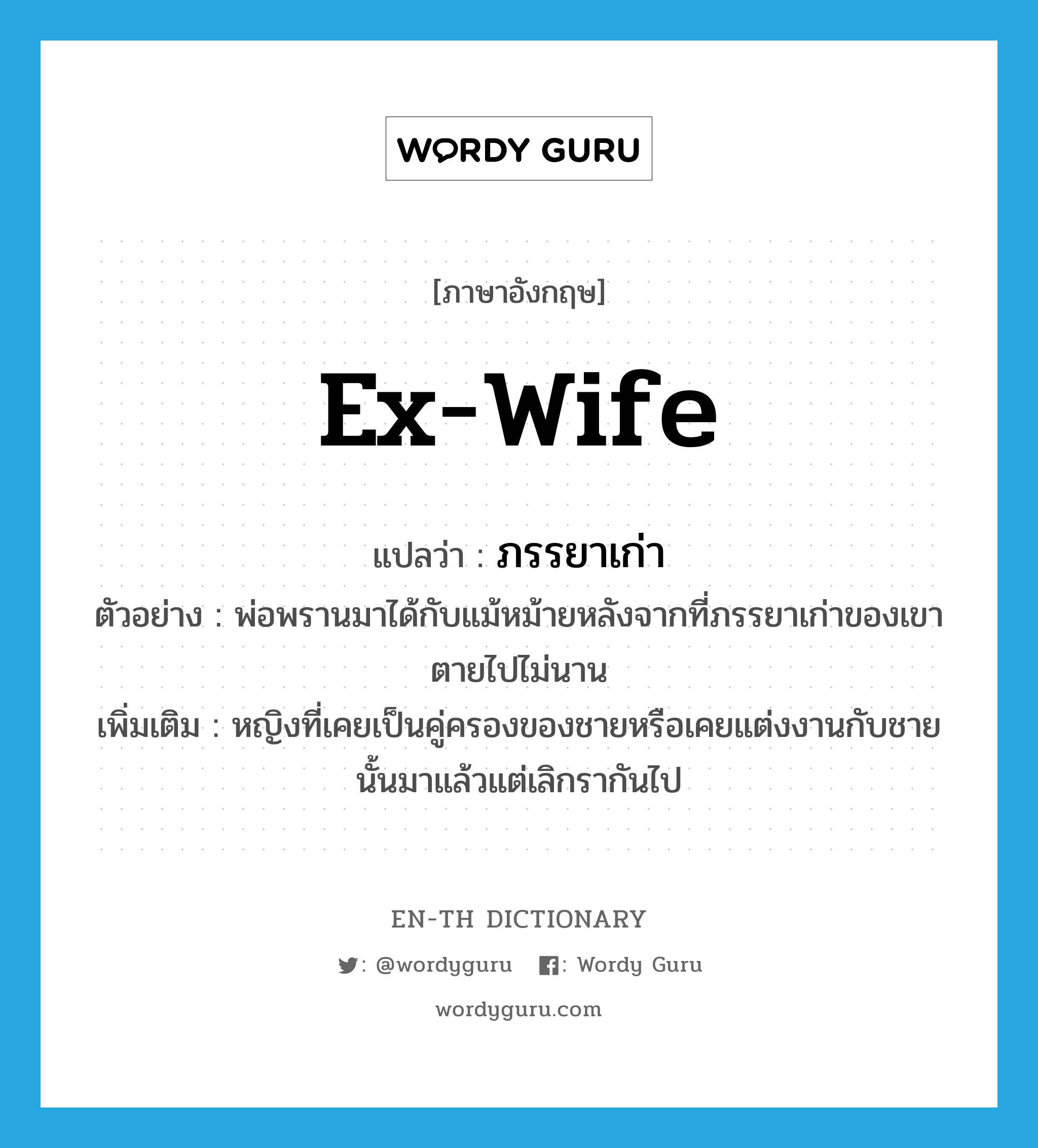 ex-wife แปลว่า?, คำศัพท์ภาษาอังกฤษ ex-wife แปลว่า ภรรยาเก่า ประเภท N ตัวอย่าง พ่อพรานมาได้กับแม้หม้ายหลังจากที่ภรรยาเก่าของเขาตายไปไม่นาน เพิ่มเติม หญิงที่เคยเป็นคู่ครองของชายหรือเคยแต่งงานกับชายนั้นมาแล้วแต่เลิกรากันไป หมวด N