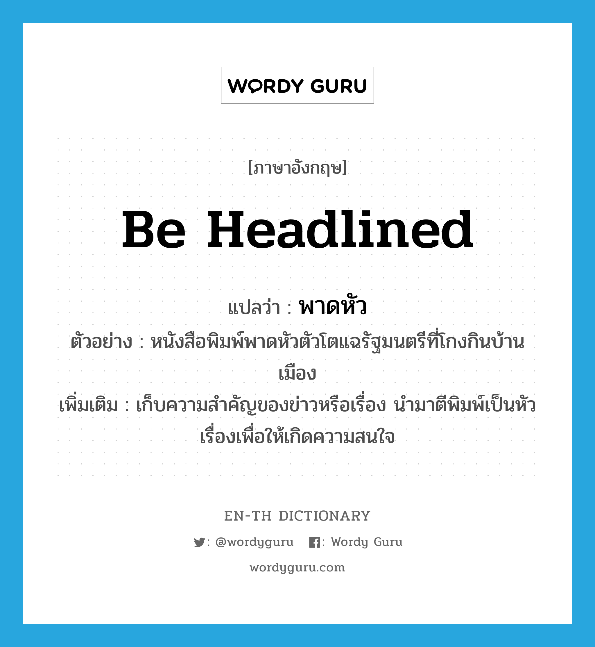 be headlined แปลว่า?, คำศัพท์ภาษาอังกฤษ be headlined แปลว่า พาดหัว ประเภท V ตัวอย่าง หนังสือพิมพ์พาดหัวตัวโตแฉรัฐมนตรีที่โกงกินบ้านเมือง เพิ่มเติม เก็บความสำคัญของข่าวหรือเรื่อง นำมาตีพิมพ์เป็นหัวเรื่องเพื่อให้เกิดความสนใจ หมวด V