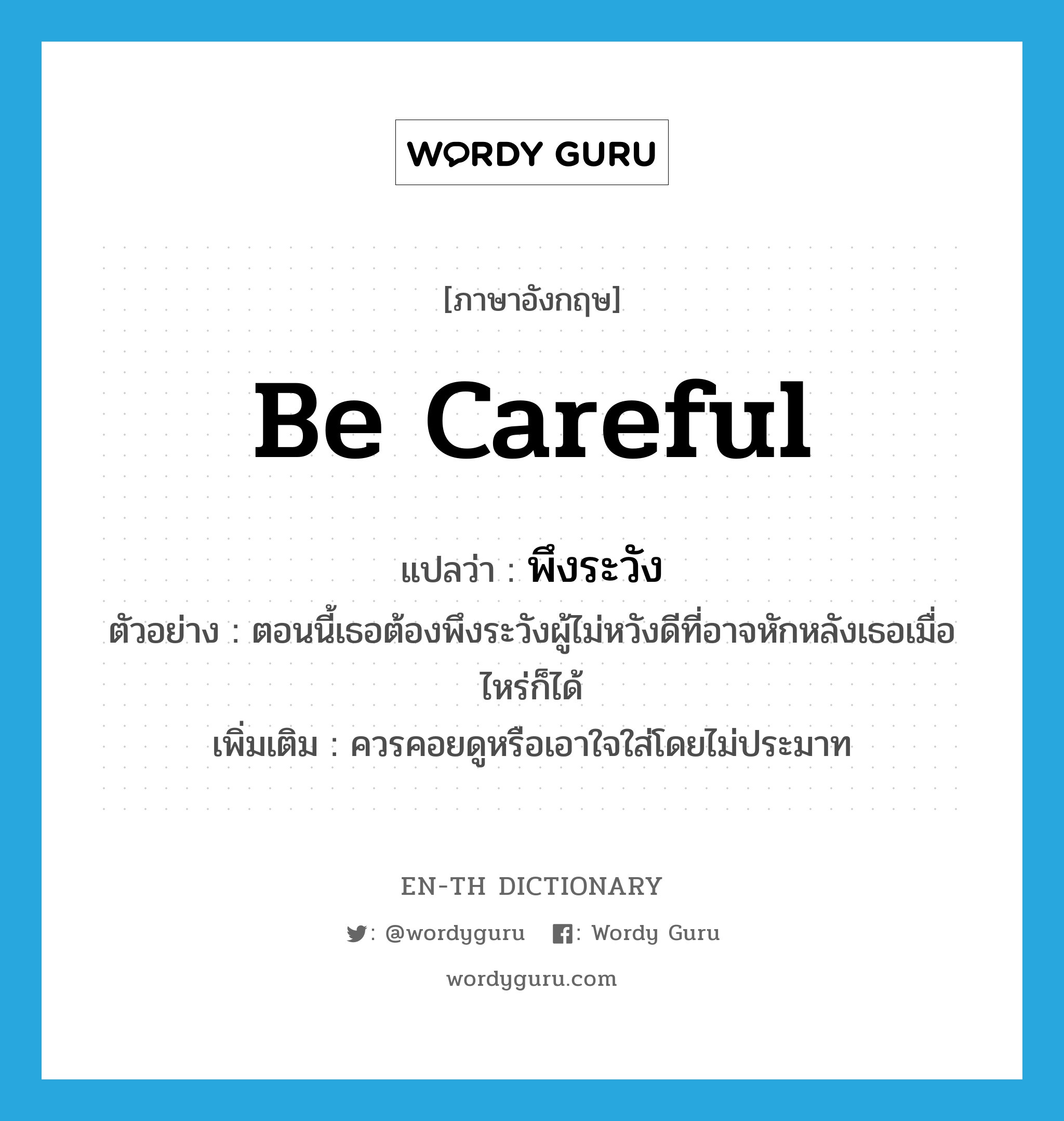 be careful แปลว่า?, คำศัพท์ภาษาอังกฤษ be careful แปลว่า พึงระวัง ประเภท V ตัวอย่าง ตอนนี้เธอต้องพึงระวังผู้ไม่หวังดีที่อาจหักหลังเธอเมื่อไหร่ก็ได้ เพิ่มเติม ควรคอยดูหรือเอาใจใส่โดยไม่ประมาท หมวด V