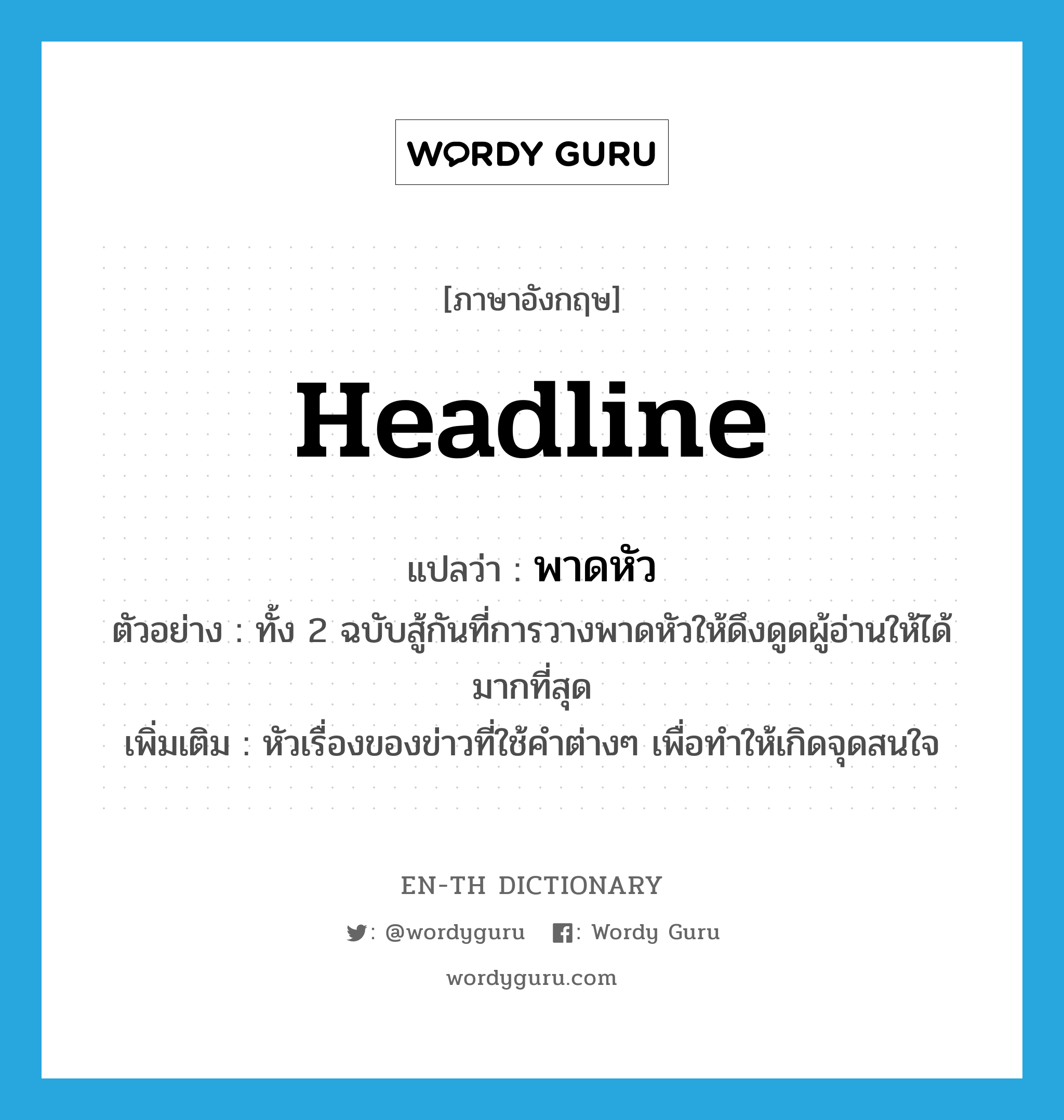 headline แปลว่า?, คำศัพท์ภาษาอังกฤษ headline แปลว่า พาดหัว ประเภท N ตัวอย่าง ทั้ง 2 ฉบับสู้กันที่การวางพาดหัวให้ดึงดูดผู้อ่านให้ได้มากที่สุด เพิ่มเติม หัวเรื่องของข่าวที่ใช้คำต่างๆ เพื่อทำให้เกิดจุดสนใจ หมวด N