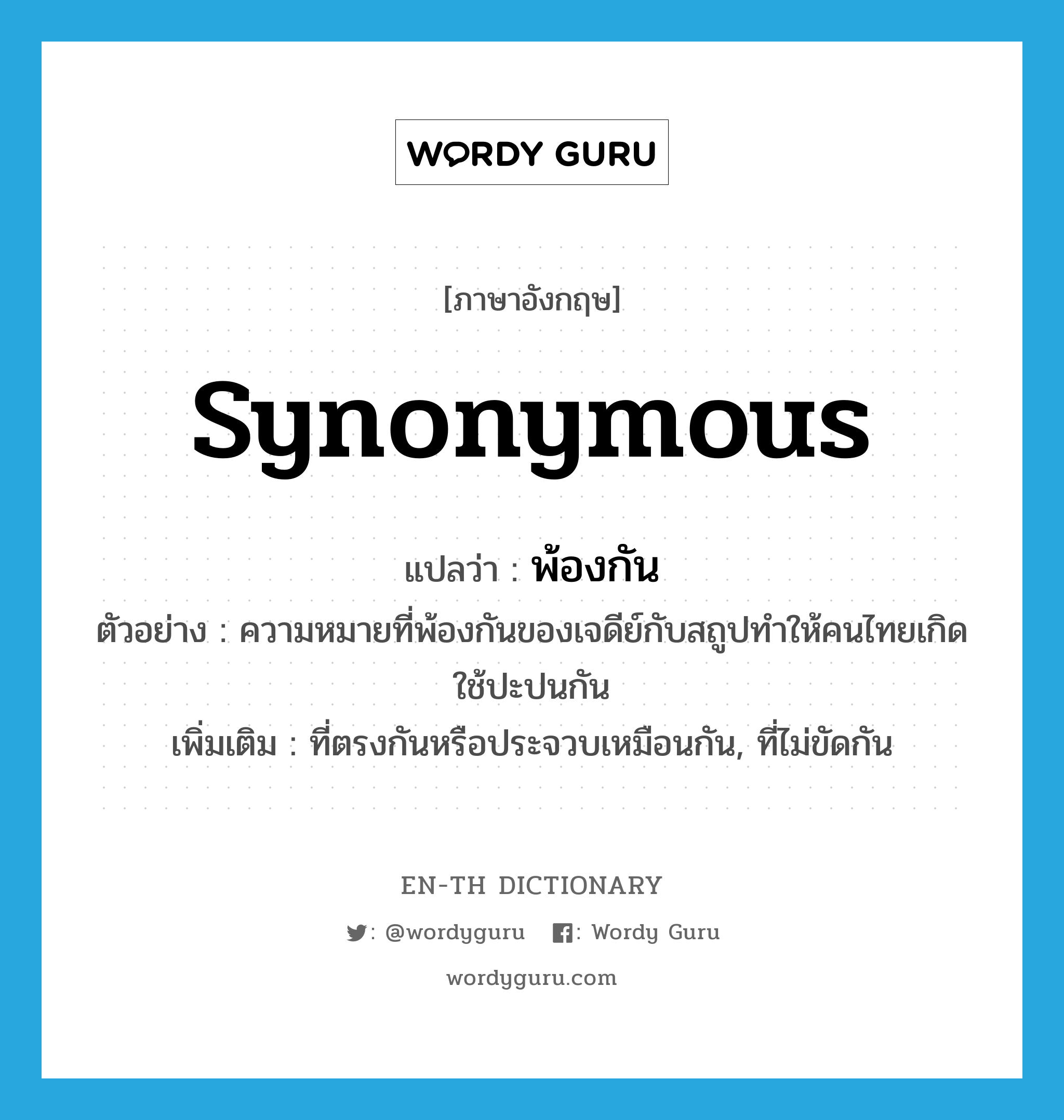 synonymous แปลว่า?, คำศัพท์ภาษาอังกฤษ synonymous แปลว่า พ้องกัน ประเภท ADJ ตัวอย่าง ความหมายที่พ้องกันของเจดีย์กับสถูปทำให้คนไทยเกิดใช้ปะปนกัน เพิ่มเติม ที่ตรงกันหรือประจวบเหมือนกัน, ที่ไม่ขัดกัน หมวด ADJ