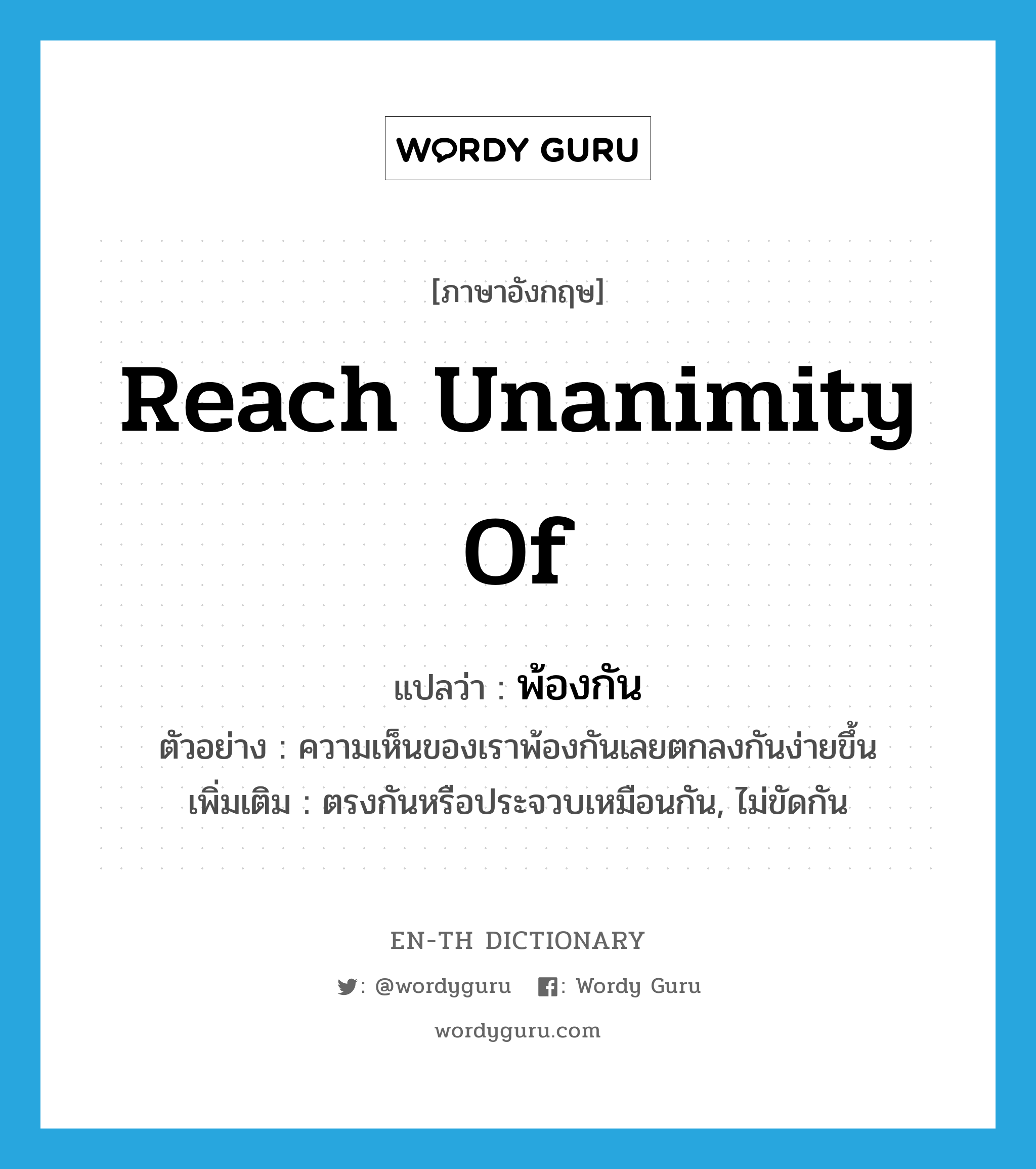 reach unanimity of แปลว่า?, คำศัพท์ภาษาอังกฤษ reach unanimity of แปลว่า พ้องกัน ประเภท V ตัวอย่าง ความเห็นของเราพ้องกันเลยตกลงกันง่ายขึ้น เพิ่มเติม ตรงกันหรือประจวบเหมือนกัน, ไม่ขัดกัน หมวด V