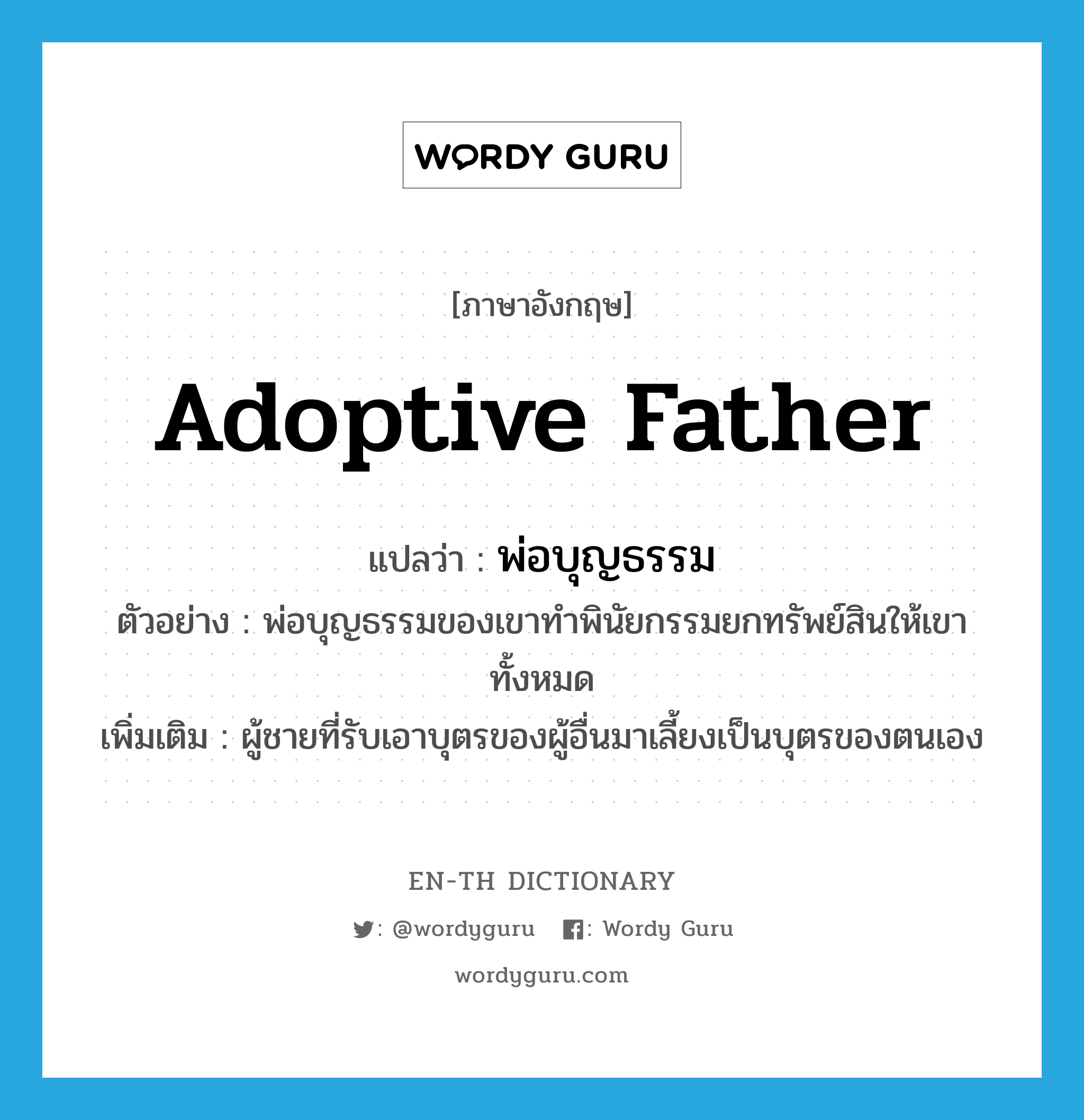 adoptive father แปลว่า?, คำศัพท์ภาษาอังกฤษ adoptive father แปลว่า พ่อบุญธรรม ประเภท N ตัวอย่าง พ่อบุญธรรมของเขาทำพินัยกรรมยกทรัพย์สินให้เขาทั้งหมด เพิ่มเติม ผู้ชายที่รับเอาบุตรของผู้อื่นมาเลี้ยงเป็นบุตรของตนเอง หมวด N