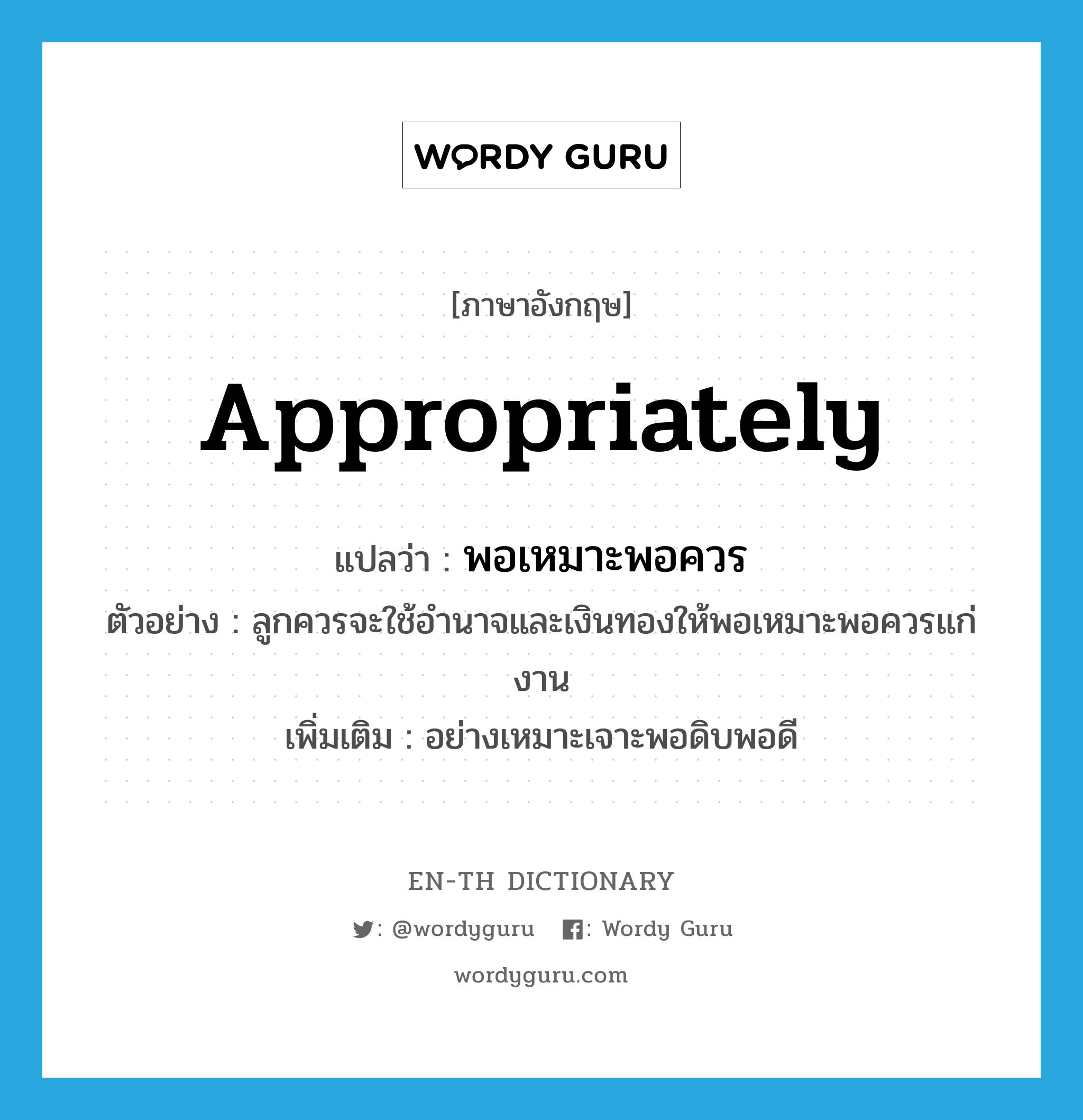 appropriately แปลว่า?, คำศัพท์ภาษาอังกฤษ appropriately แปลว่า พอเหมาะพอควร ประเภท ADV ตัวอย่าง ลูกควรจะใช้อำนาจและเงินทองให้พอเหมาะพอควรแก่งาน เพิ่มเติม อย่างเหมาะเจาะพอดิบพอดี หมวด ADV