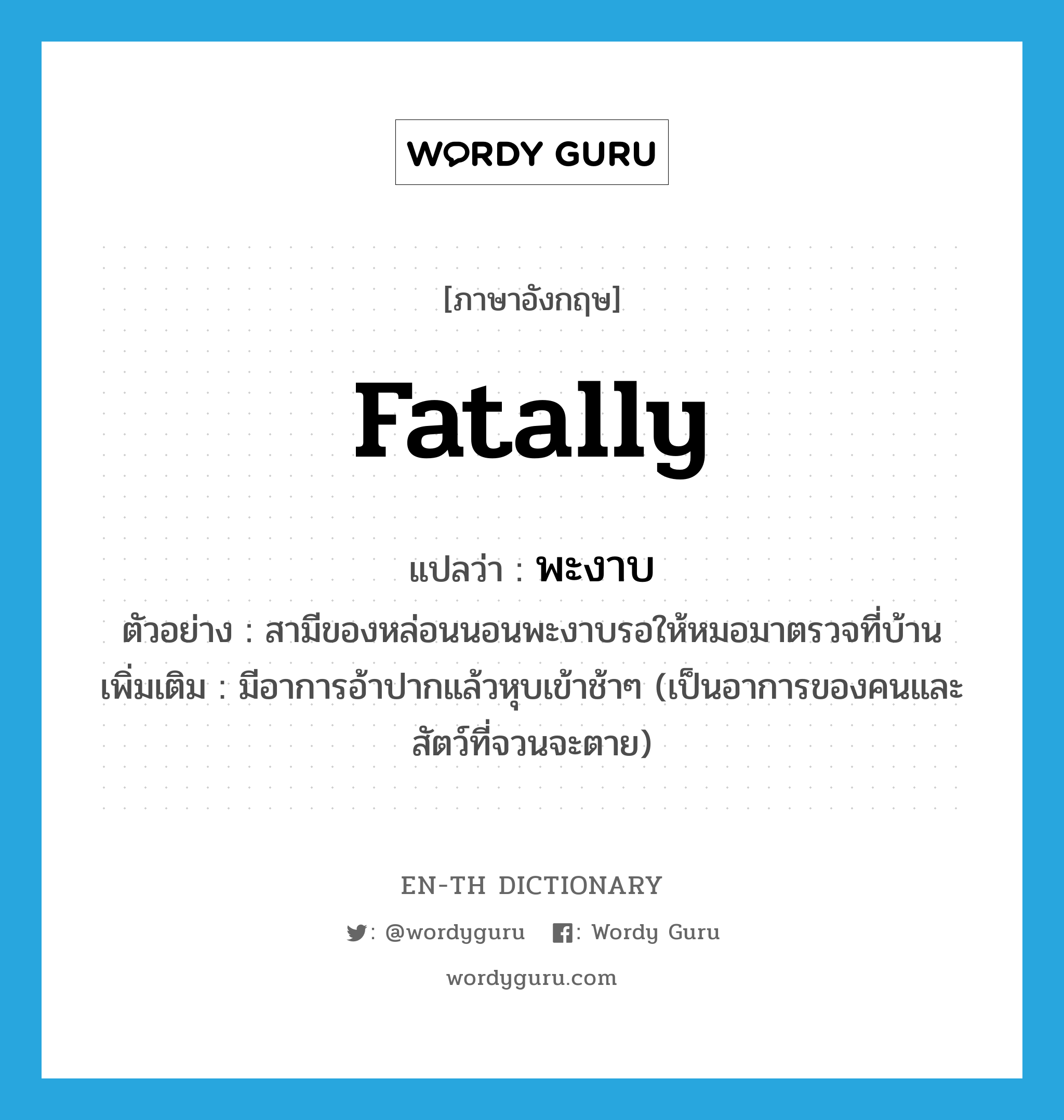 fatally แปลว่า?, คำศัพท์ภาษาอังกฤษ fatally แปลว่า พะงาบ ประเภท ADV ตัวอย่าง สามีของหล่อนนอนพะงาบรอให้หมอมาตรวจที่บ้าน เพิ่มเติม มีอาการอ้าปากแล้วหุบเข้าช้าๆ (เป็นอาการของคนและสัตว์ที่จวนจะตาย) หมวด ADV