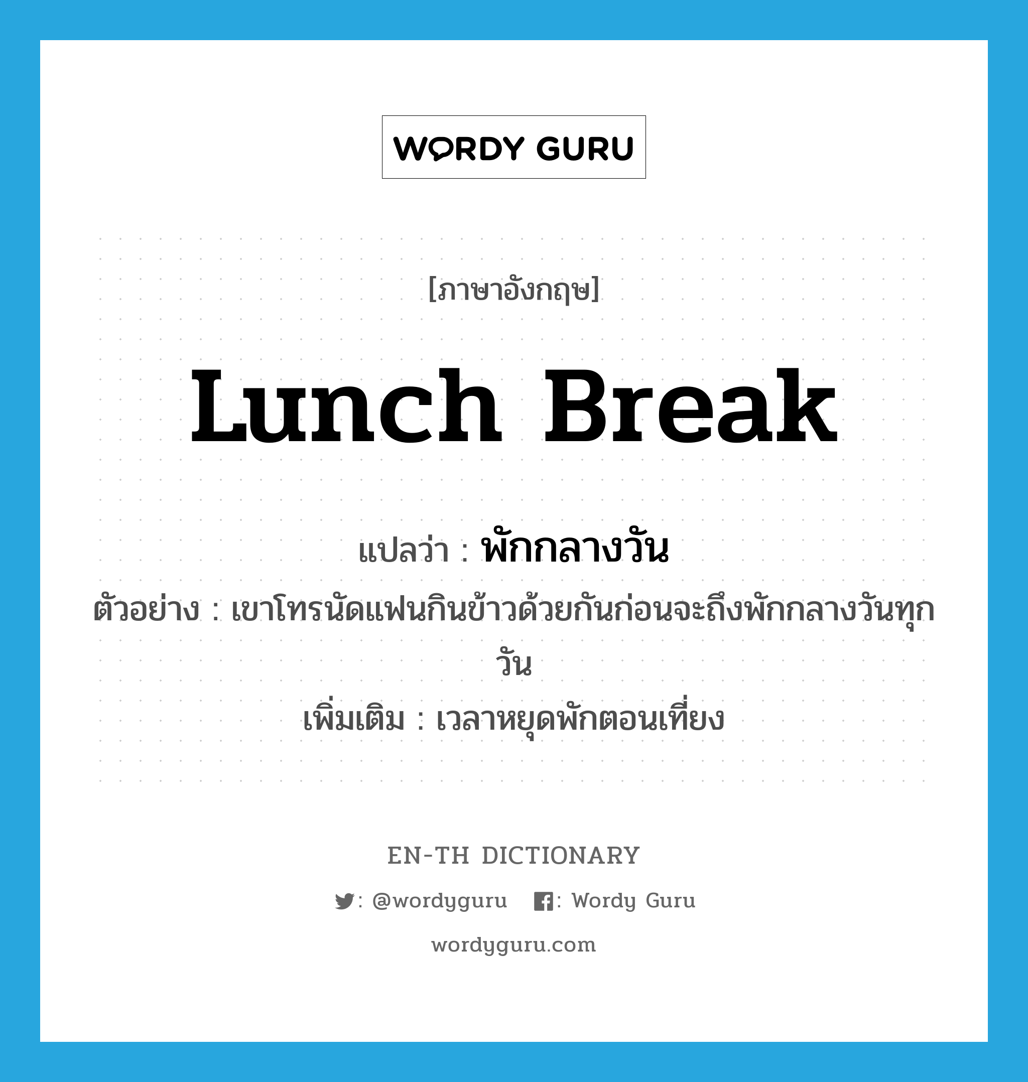 lunch break แปลว่า?, คำศัพท์ภาษาอังกฤษ lunch break แปลว่า พักกลางวัน ประเภท N ตัวอย่าง เขาโทรนัดแฟนกินข้าวด้วยกันก่อนจะถึงพักกลางวันทุกวัน เพิ่มเติม เวลาหยุดพักตอนเที่ยง หมวด N