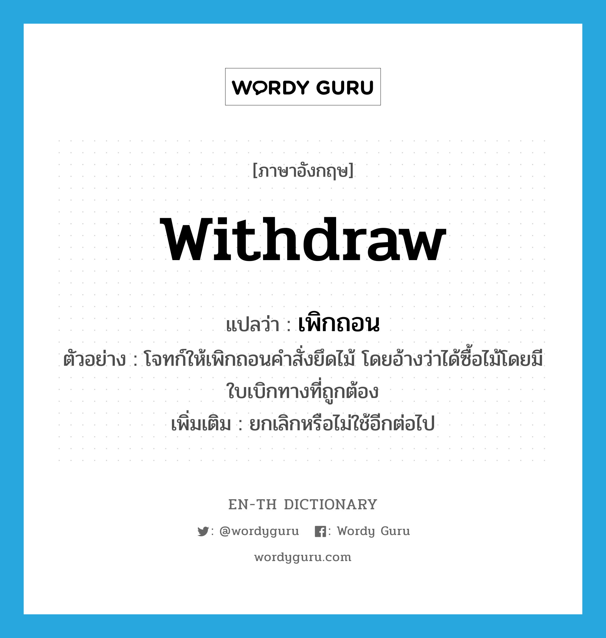 withdraw แปลว่า?, คำศัพท์ภาษาอังกฤษ withdraw แปลว่า เพิกถอน ประเภท V ตัวอย่าง โจทก์ให้เพิกถอนคำสั่งยึดไม้ โดยอ้างว่าได้ซื้อไม้โดยมีใบเบิกทางที่ถูกต้อง เพิ่มเติม ยกเลิกหรือไม่ใช้อีกต่อไป หมวด V