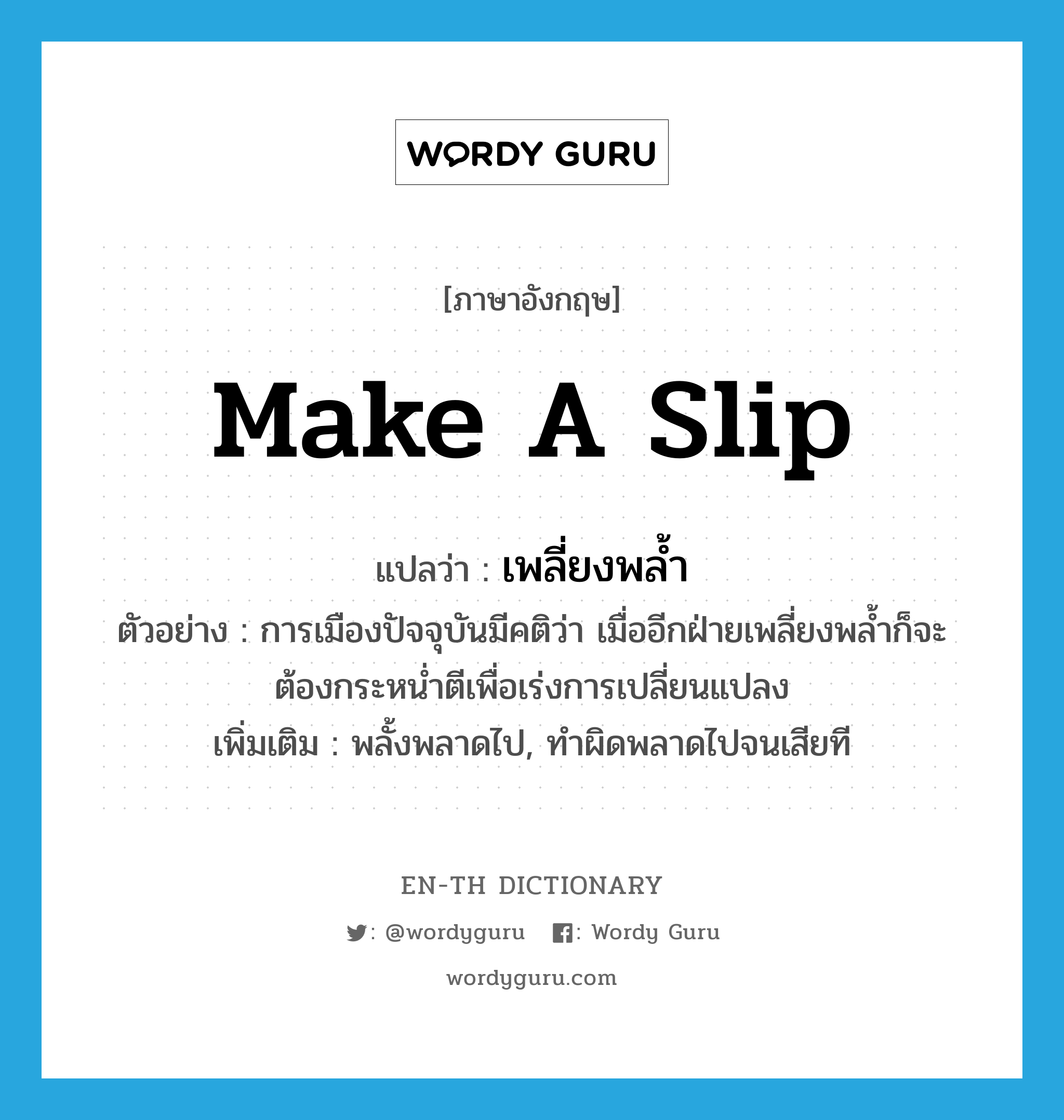 make a slip แปลว่า?, คำศัพท์ภาษาอังกฤษ make a slip แปลว่า เพลี่ยงพล้ำ ประเภท V ตัวอย่าง การเมืองปัจจุบันมีคติว่า เมื่ออีกฝ่ายเพลี่ยงพล้ำก็จะต้องกระหน่ำตีเพื่อเร่งการเปลี่ยนแปลง เพิ่มเติม พลั้งพลาดไป, ทำผิดพลาดไปจนเสียที หมวด V