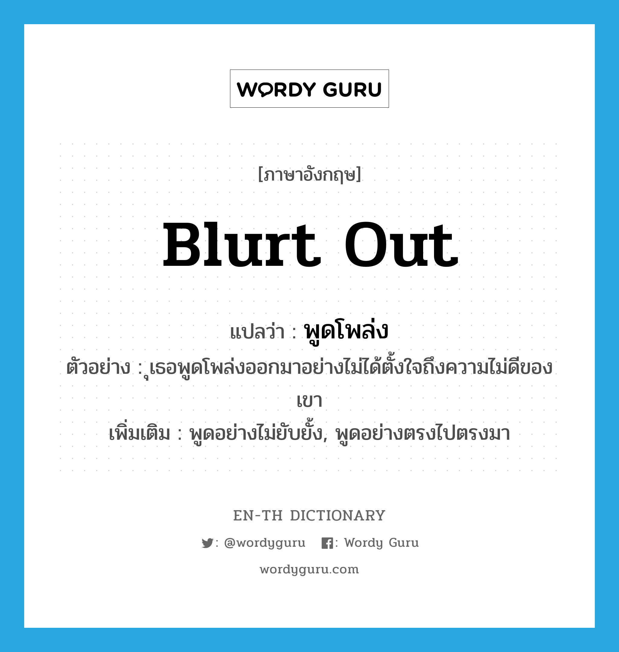 blurt out แปลว่า?, คำศัพท์ภาษาอังกฤษ blurt out แปลว่า พูดโพล่ง ประเภท V ตัวอย่าง ุเธอพูดโพล่งออกมาอย่างไม่ได้ตั้งใจถึงความไม่ดีของเขา เพิ่มเติม พูดอย่างไม่ยับยั้ง, พูดอย่างตรงไปตรงมา หมวด V