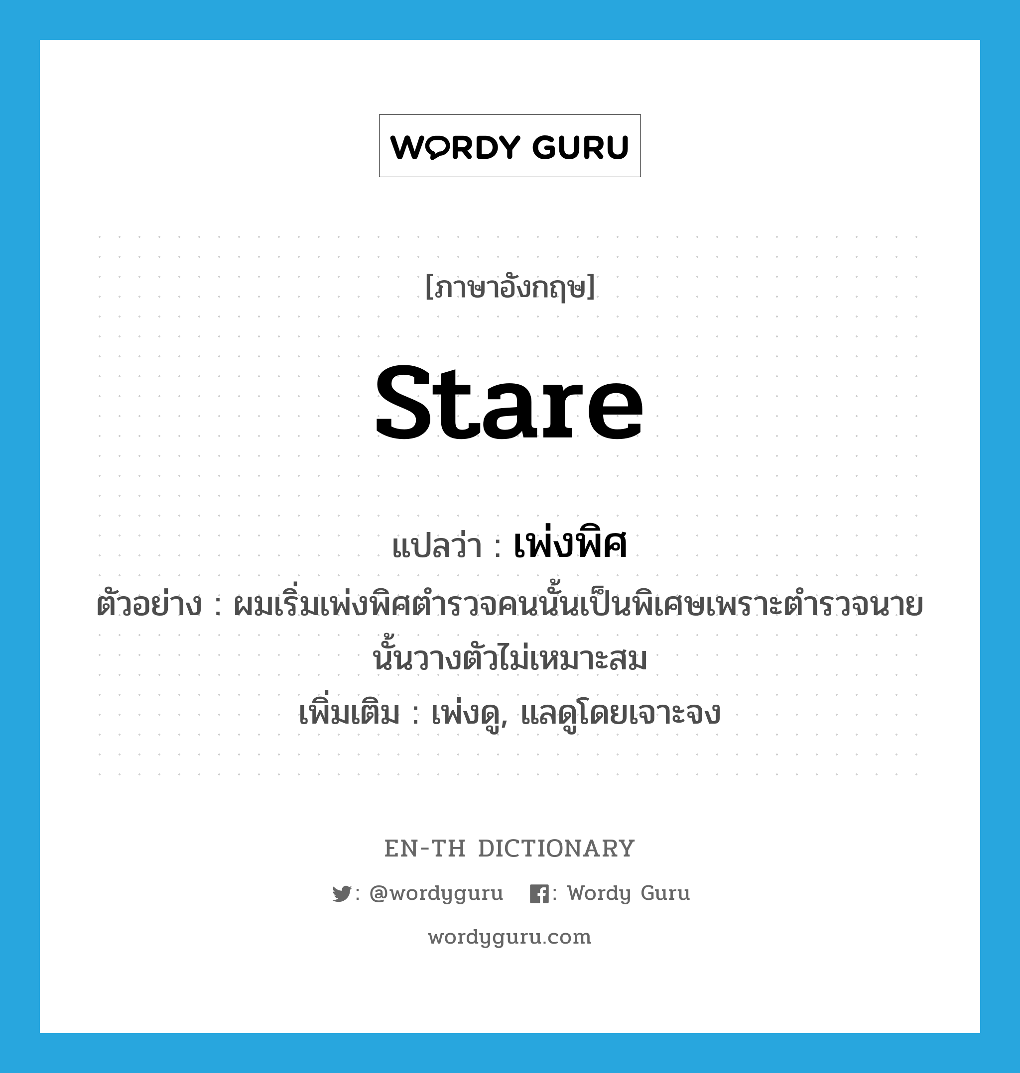 stare แปลว่า?, คำศัพท์ภาษาอังกฤษ stare แปลว่า เพ่งพิศ ประเภท V ตัวอย่าง ผมเริ่มเพ่งพิศตำรวจคนนั้นเป็นพิเศษเพราะตำรวจนายนั้นวางตัวไม่เหมาะสม เพิ่มเติม เพ่งดู, แลดูโดยเจาะจง หมวด V