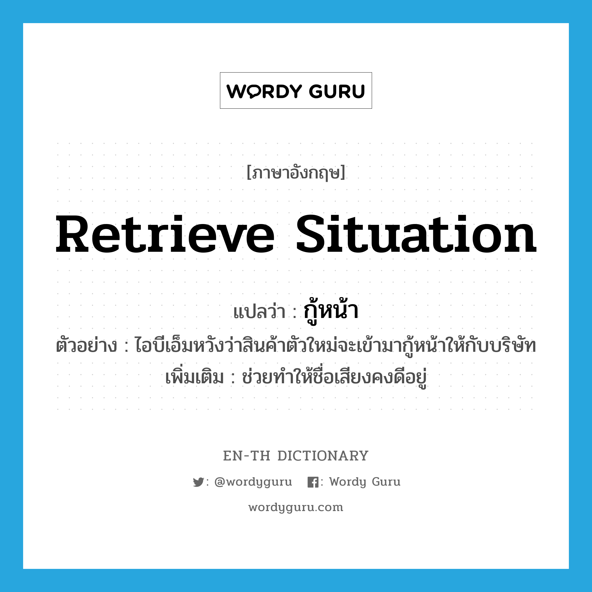 retrieve situation แปลว่า?, คำศัพท์ภาษาอังกฤษ retrieve situation แปลว่า กู้หน้า ประเภท V ตัวอย่าง ไอบีเอ็มหวังว่าสินค้าตัวใหม่จะเข้ามากู้หน้าให้กับบริษัท เพิ่มเติม ช่วยทำให้ชื่อเสียงคงดีอยู่ หมวด V