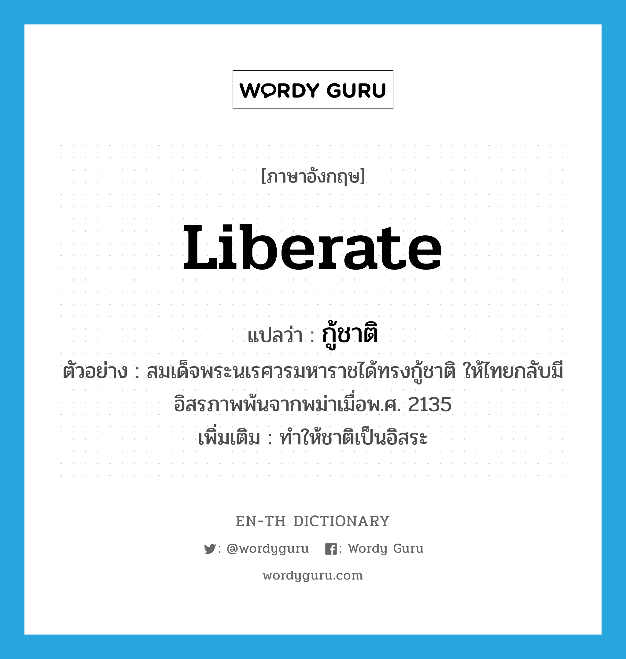 liberate แปลว่า?, คำศัพท์ภาษาอังกฤษ liberate แปลว่า กู้ชาติ ประเภท V ตัวอย่าง สมเด็จพระนเรศวรมหาราชได้ทรงกู้ชาติ ให้ไทยกลับมีอิสรภาพพ้นจากพม่าเมื่อพ.ศ. 2135 เพิ่มเติม ทำให้ชาติเป็นอิสระ หมวด V