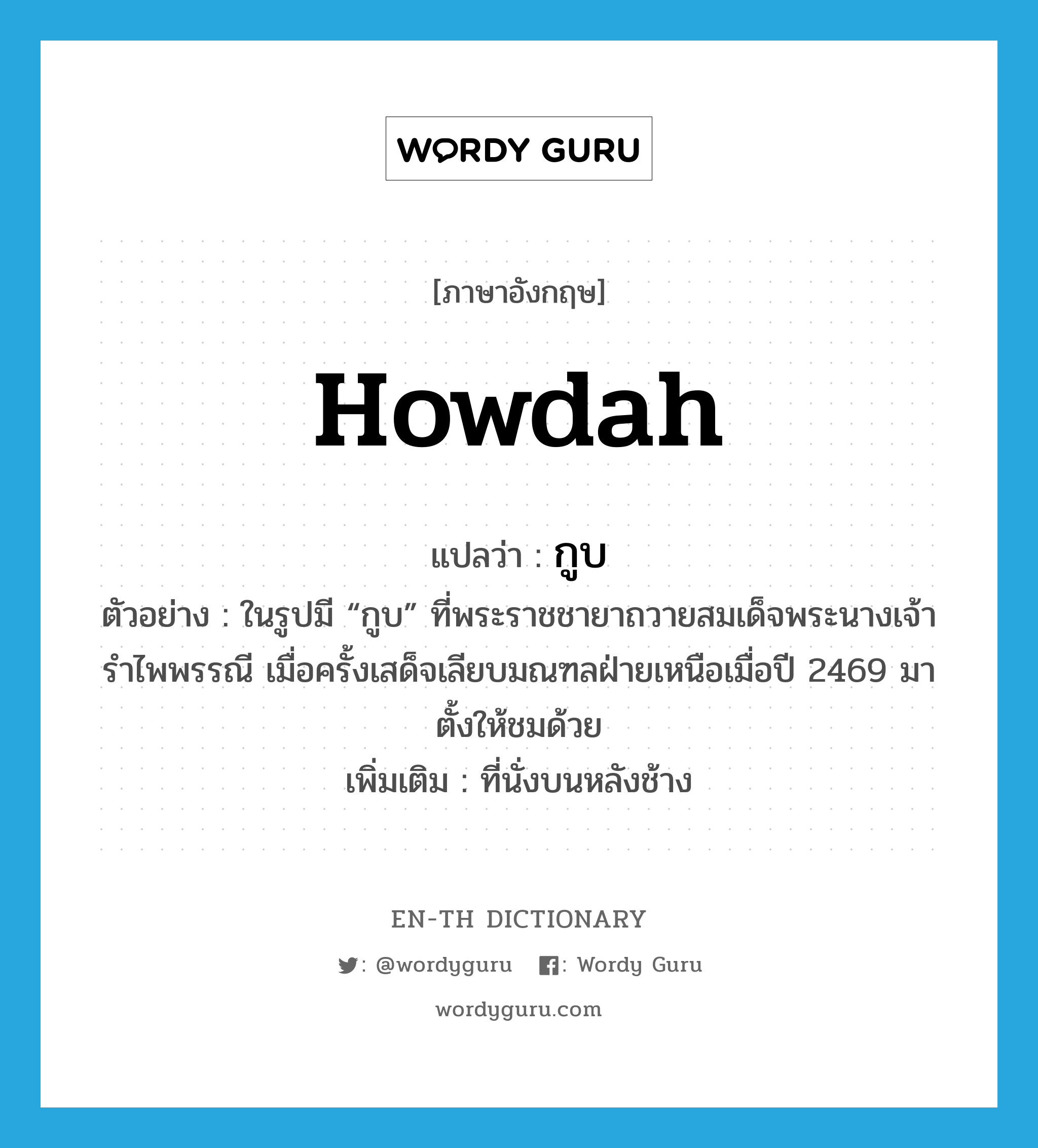 howdah แปลว่า?, คำศัพท์ภาษาอังกฤษ howdah แปลว่า กูบ ประเภท N ตัวอย่าง ในรูปมี “กูบ” ที่พระราชชายาถวายสมเด็จพระนางเจ้ารำไพพรรณี เมื่อครั้งเสด็จเลียบมณฑลฝ่ายเหนือเมื่อปี 2469 มาตั้งให้ชมด้วย เพิ่มเติม ที่นั่งบนหลังช้าง หมวด N