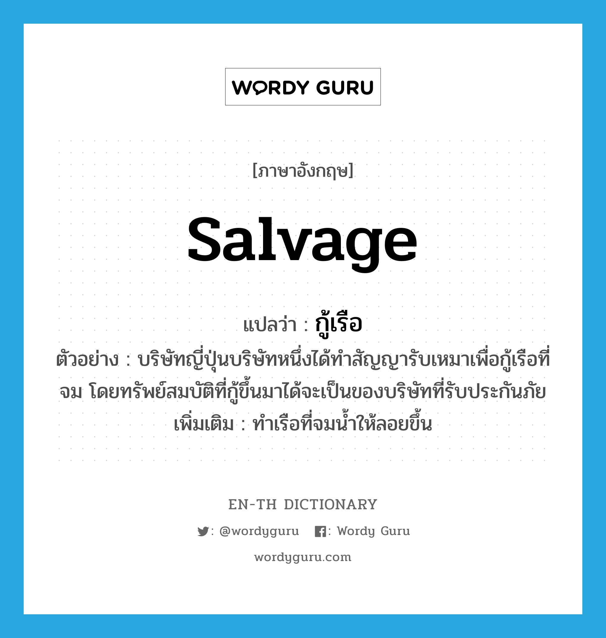 salvage แปลว่า?, คำศัพท์ภาษาอังกฤษ salvage แปลว่า กู้เรือ ประเภท V ตัวอย่าง บริษัทญี่ปุ่นบริษัทหนึ่งได้ทำสัญญารับเหมาเพื่อกู้เรือที่จม โดยทรัพย์สมบัติที่กู้ขึ้นมาได้จะเป็นของบริษัทที่รับประกันภัย เพิ่มเติม ทำเรือที่จมน้ำให้ลอยขึ้น หมวด V