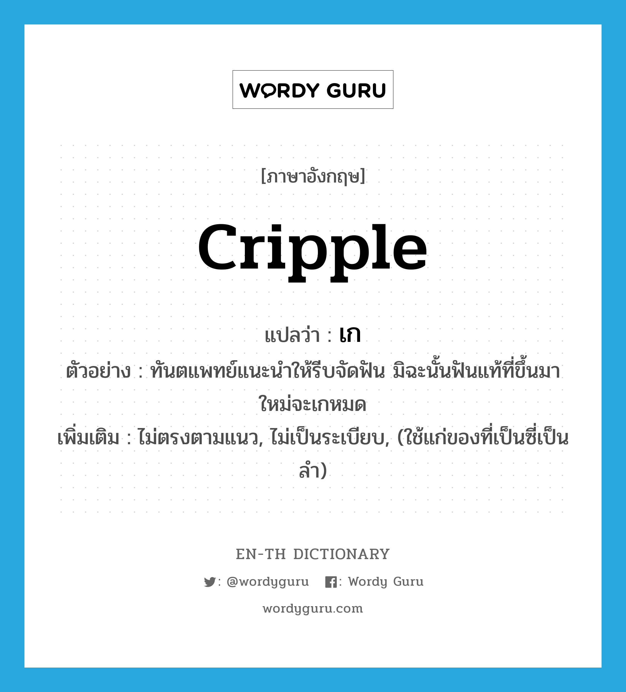 cripple แปลว่า?, คำศัพท์ภาษาอังกฤษ cripple แปลว่า เก ประเภท V ตัวอย่าง ทันตแพทย์แนะนำให้รีบจัดฟัน มิฉะนั้นฟันแท้ที่ขึ้นมาใหม่จะเกหมด เพิ่มเติม ไม่ตรงตามแนว, ไม่เป็นระเบียบ, (ใช้แก่ของที่เป็นซี่เป็นลำ) หมวด V