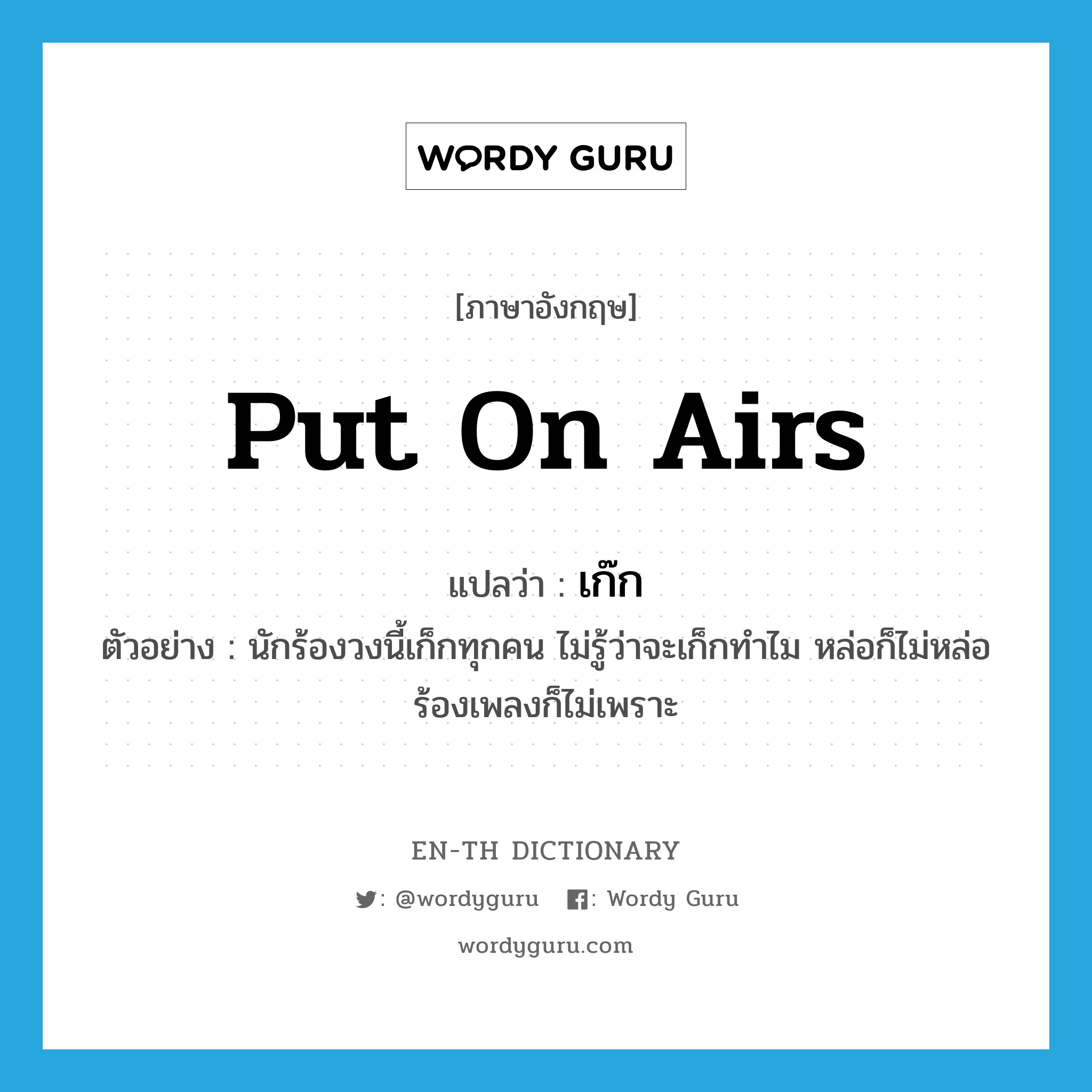 put on airs แปลว่า?, คำศัพท์ภาษาอังกฤษ put on airs แปลว่า เก๊ก ประเภท V ตัวอย่าง นักร้องวงนี้เก็กทุกคน ไม่รู้ว่าจะเก็กทำไม หล่อก็ไม่หล่อ ร้องเพลงก็ไม่เพราะ หมวด V