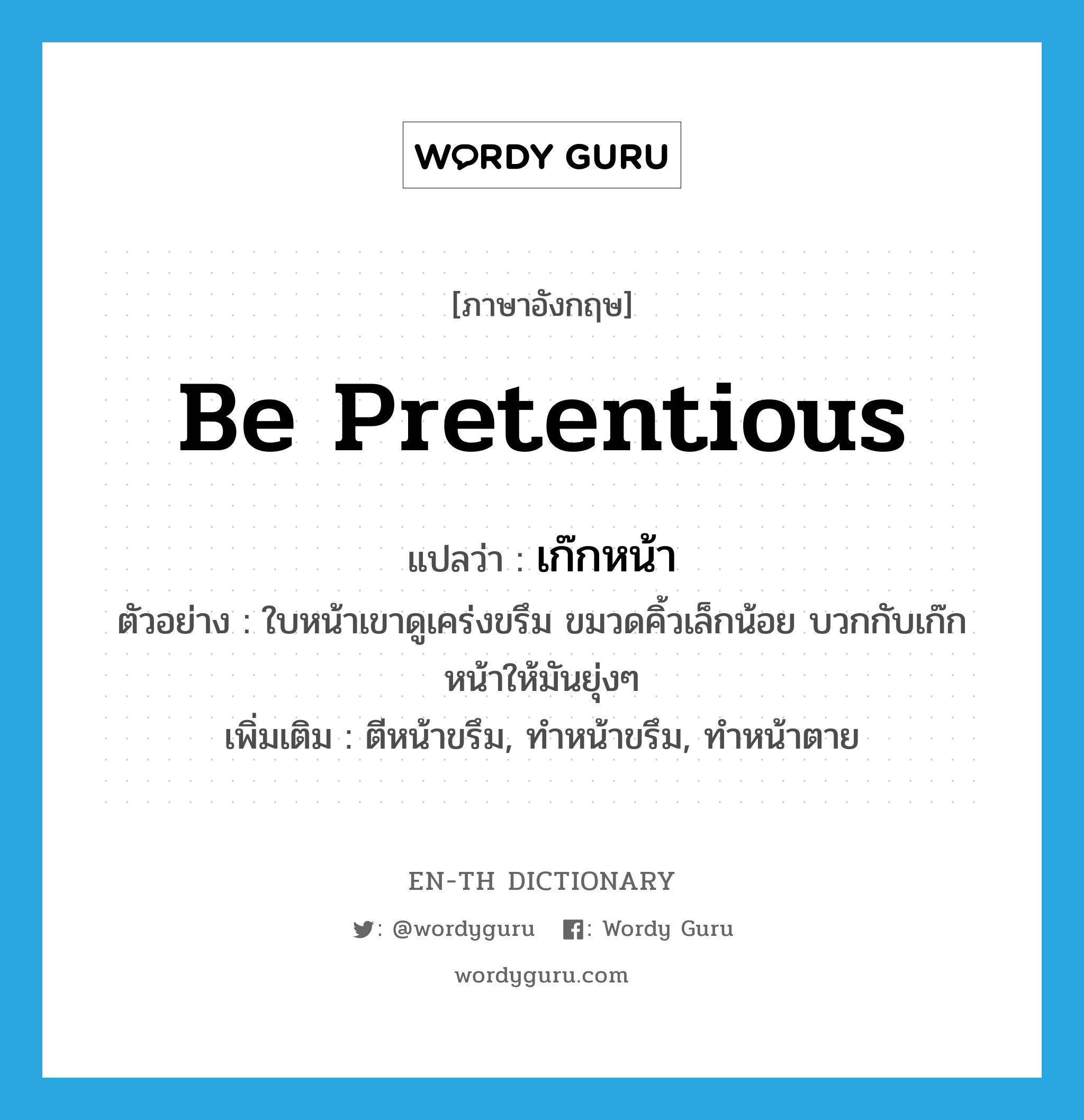 be pretentious แปลว่า?, คำศัพท์ภาษาอังกฤษ be pretentious แปลว่า เก๊กหน้า ประเภท V ตัวอย่าง ใบหน้าเขาดูเคร่งขรึม ขมวดคิ้วเล็กน้อย บวกกับเก๊กหน้าให้มันยุ่งๆ เพิ่มเติม ตีหน้าขรึม, ทำหน้าขรึม, ทำหน้าตาย หมวด V