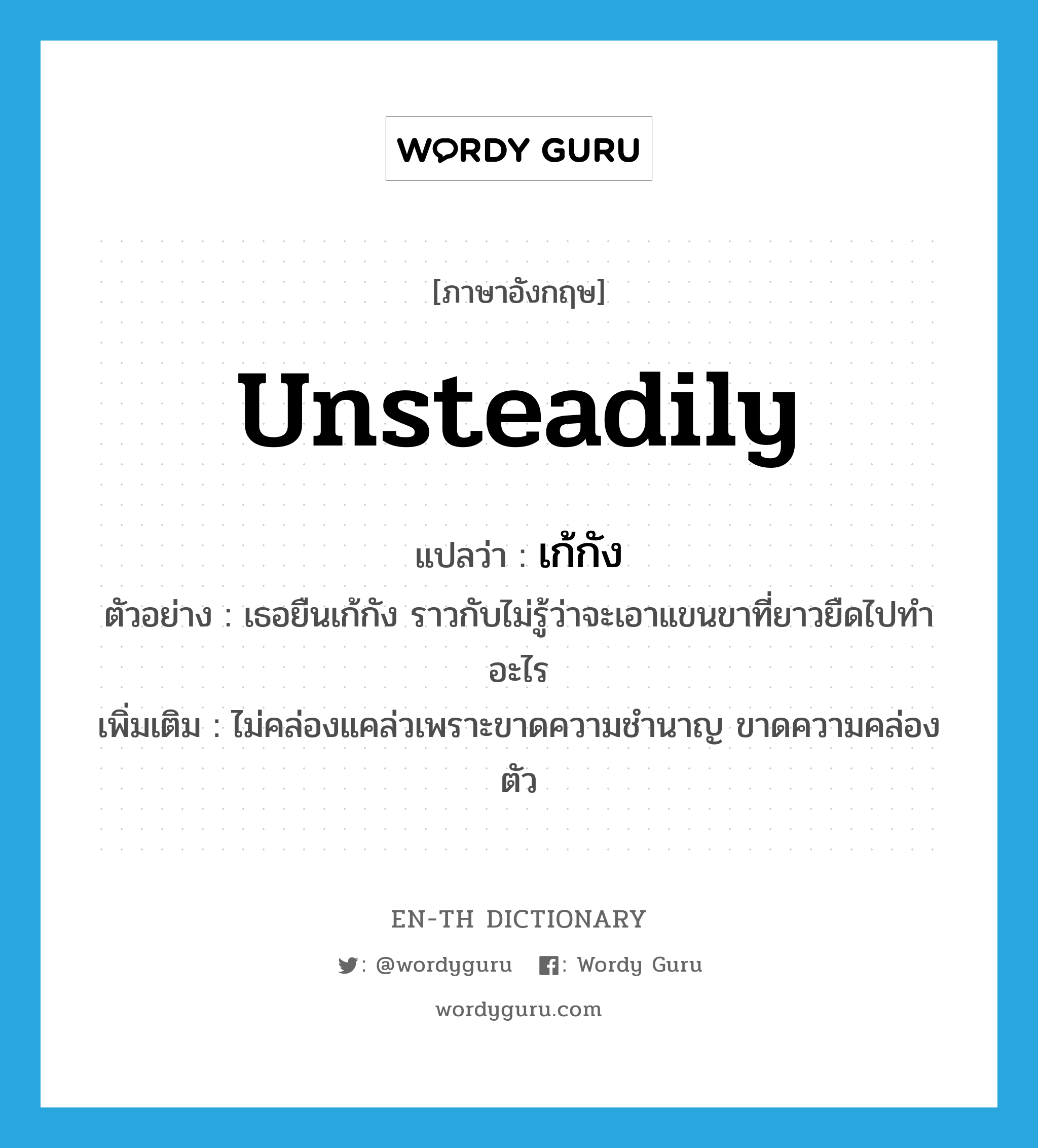 unsteadily แปลว่า?, คำศัพท์ภาษาอังกฤษ unsteadily แปลว่า เก้กัง ประเภท ADV ตัวอย่าง เธอยืนเก้กัง ราวกับไม่รู้ว่าจะเอาแขนขาที่ยาวยืดไปทำอะไร เพิ่มเติม ไม่คล่องแคล่วเพราะขาดความชำนาญ ขาดความคล่องตัว หมวด ADV