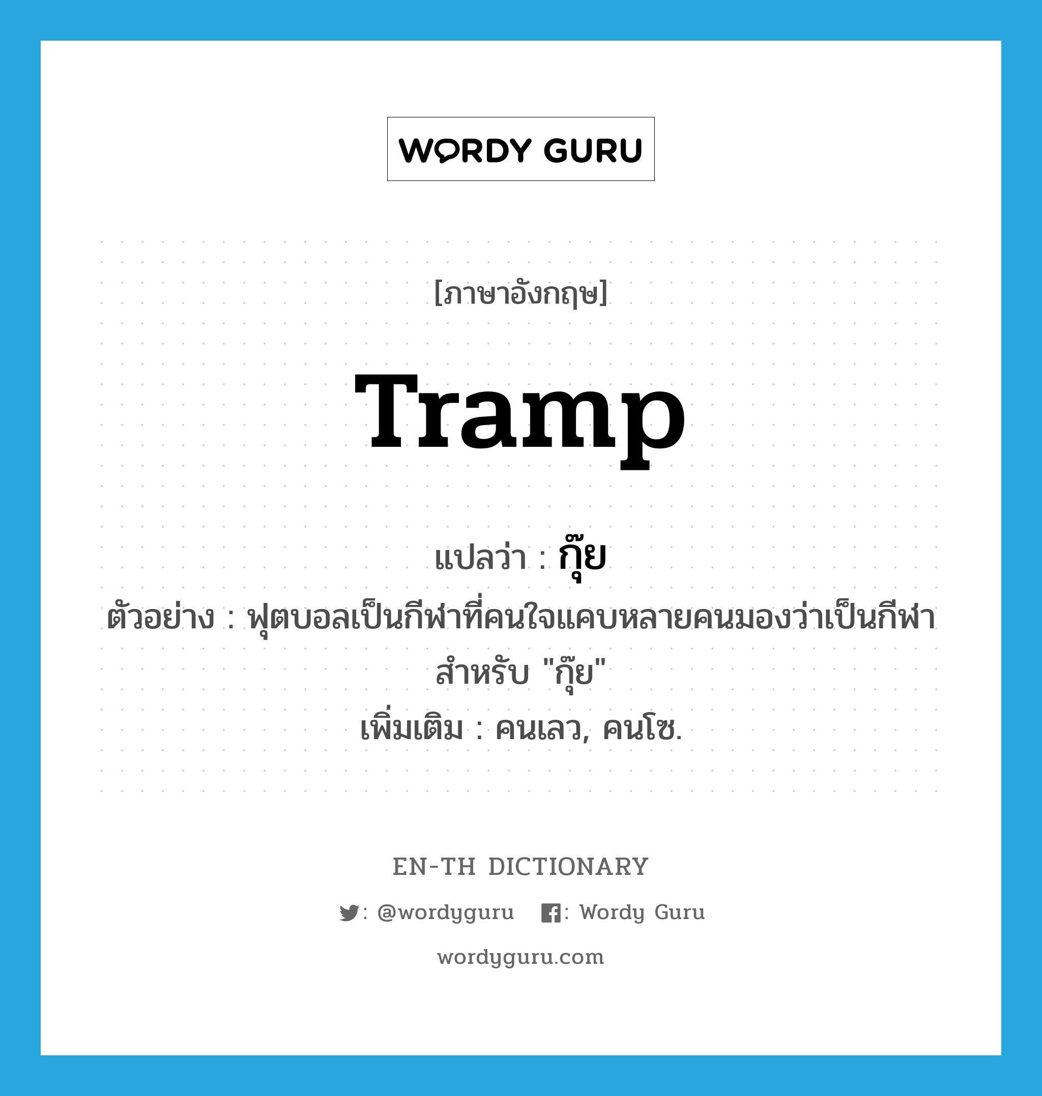 tramp แปลว่า?, คำศัพท์ภาษาอังกฤษ tramp แปลว่า กุ๊ย ประเภท N ตัวอย่าง ฟุตบอลเป็นกีฬาที่คนใจแคบหลายคนมองว่าเป็นกีฬาสำหรับ &#34;กุ๊ย&#34; เพิ่มเติม คนเลว, คนโซ. หมวด N