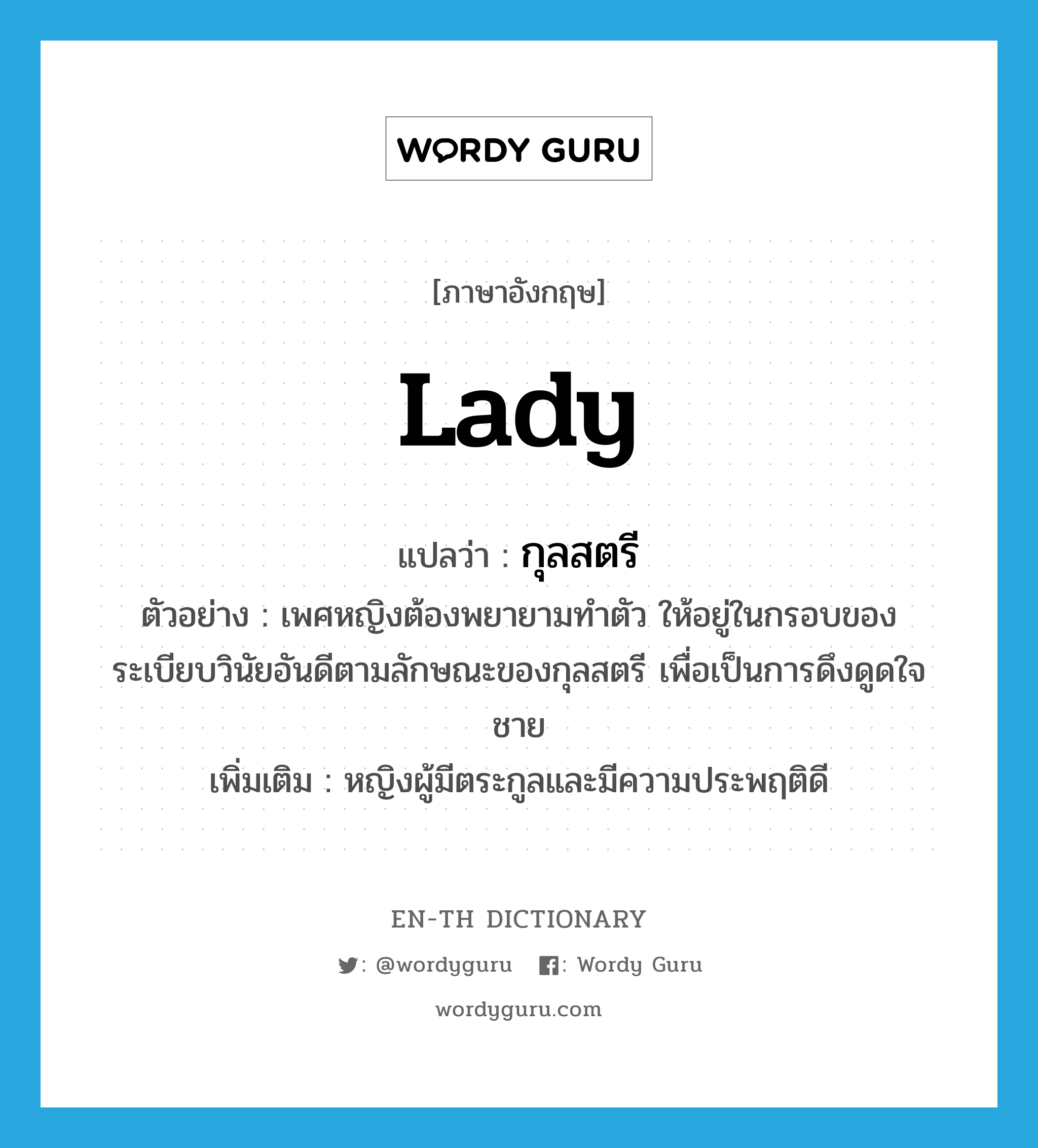 Lady แปลว่า?, คำศัพท์ภาษาอังกฤษ lady แปลว่า กุลสตรี ประเภท N ตัวอย่าง เพศหญิงต้องพยายามทำตัว ให้อยู่ในกรอบของระเบียบวินัยอันดีตามลักษณะของกุลสตรี เพื่อเป็นการดึงดูดใจชาย เพิ่มเติม หญิงผู้มีตระกูลและมีความประพฤติดี หมวด N