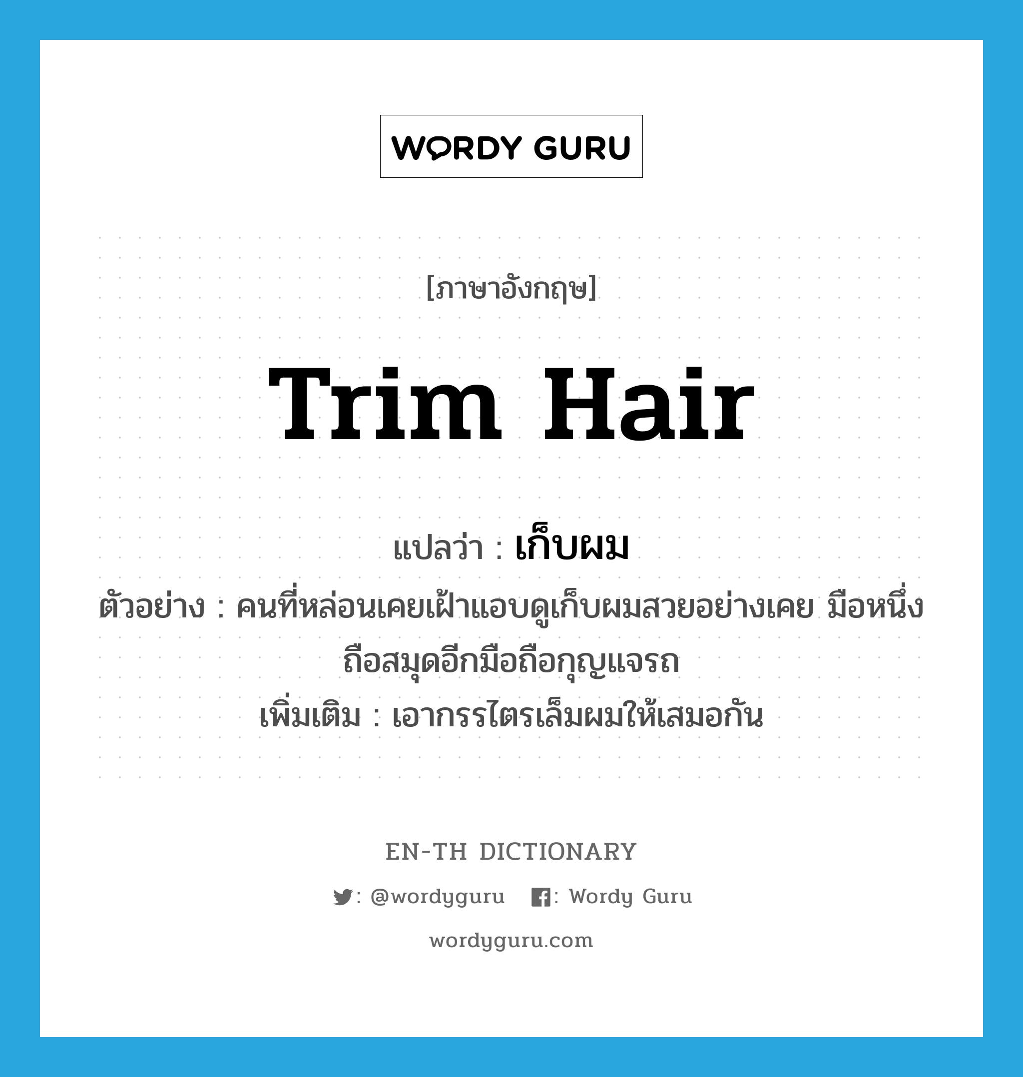 trim hair แปลว่า?, คำศัพท์ภาษาอังกฤษ trim hair แปลว่า เก็บผม ประเภท V ตัวอย่าง คนที่หล่อนเคยเฝ้าแอบดูเก็บผมสวยอย่างเคย มือหนึ่งถือสมุดอีกมือถือกุญแจรถ เพิ่มเติม เอากรรไตรเล็มผมให้เสมอกัน หมวด V