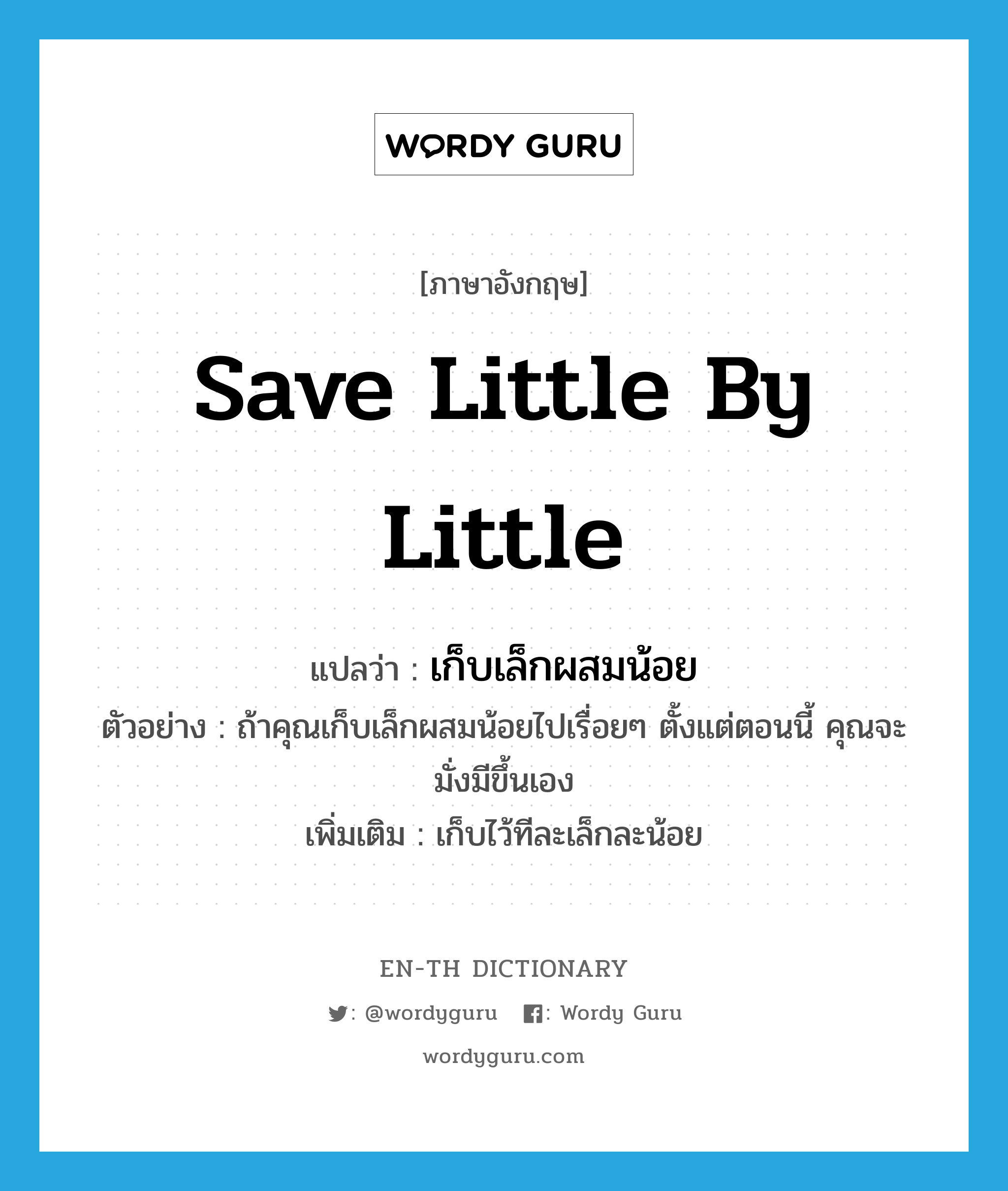 save little by little แปลว่า?, คำศัพท์ภาษาอังกฤษ save little by little แปลว่า เก็บเล็กผสมน้อย ประเภท V ตัวอย่าง ถ้าคุณเก็บเล็กผสมน้อยไปเรื่อยๆ ตั้งแต่ตอนนี้ คุณจะมั่งมีขึ้นเอง เพิ่มเติม เก็บไว้ทีละเล็กละน้อย หมวด V