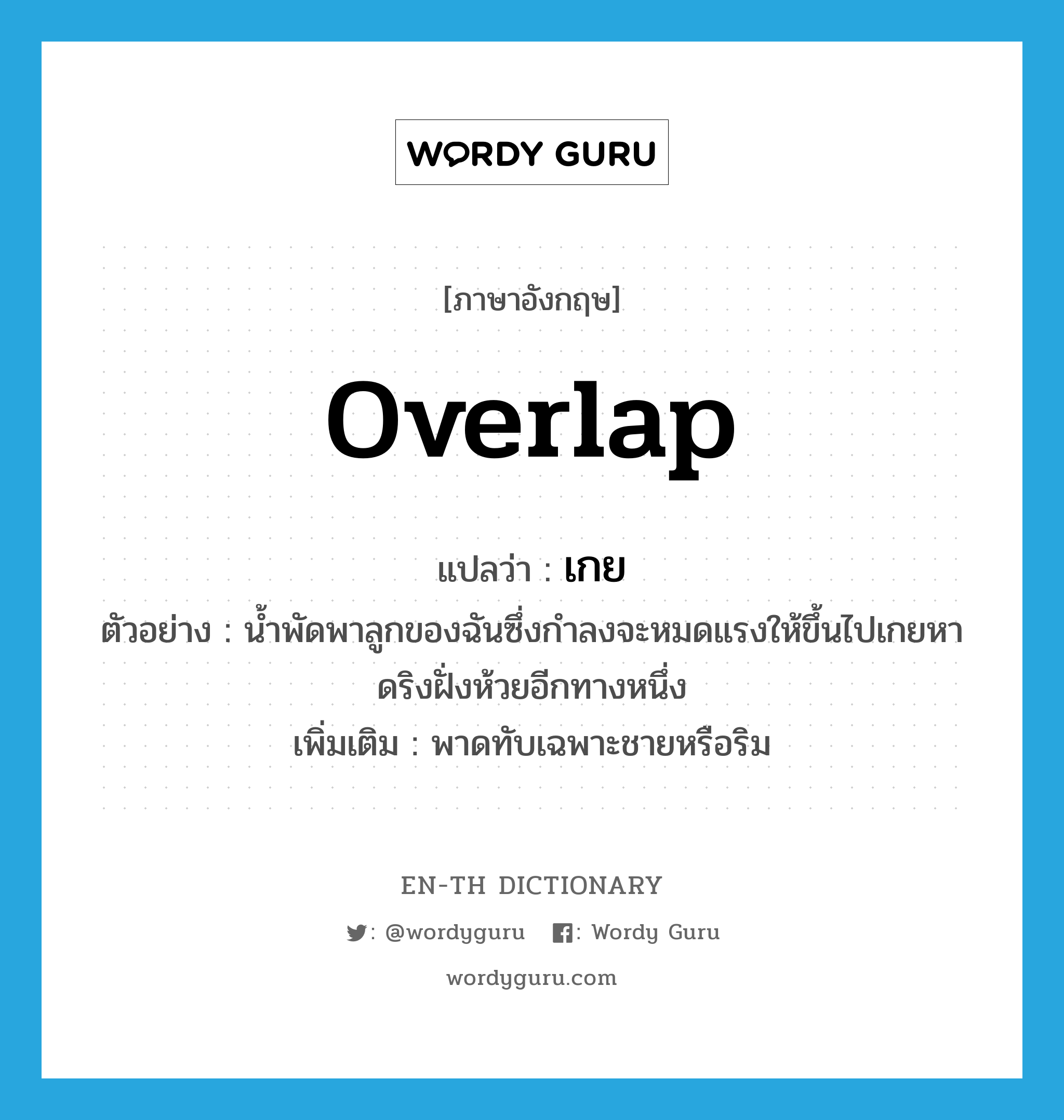 overlap แปลว่า?, คำศัพท์ภาษาอังกฤษ overlap แปลว่า เกย ประเภท V ตัวอย่าง น้ำพัดพาลูกของฉันซึ่งกำลงจะหมดแรงให้ขึ้นไปเกยหาดริงฝั่งห้วยอีกทางหนึ่ง เพิ่มเติม พาดทับเฉพาะชายหรือริม หมวด V