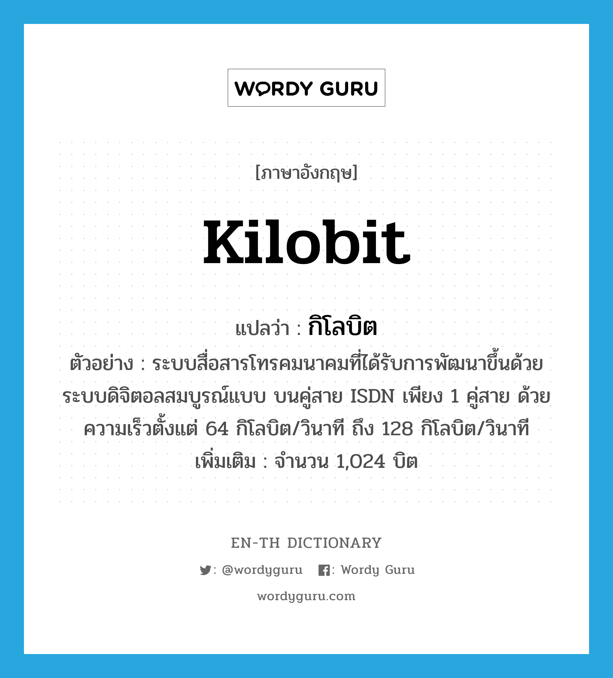 kilobit แปลว่า?, คำศัพท์ภาษาอังกฤษ kilobit แปลว่า กิโลบิต ประเภท N ตัวอย่าง ระบบสื่อสารโทรคมนาคมที่ได้รับการพัฒนาขึ้นด้วยระบบดิจิตอลสมบูรณ์แบบ บนคู่สาย ISDN เพียง 1 คู่สาย ด้วยความเร็วตั้งแต่ 64 กิโลบิต/วินาที ถึง 128 กิโลบิต/วินาที เพิ่มเติม จำนวน 1,024 บิต หมวด N