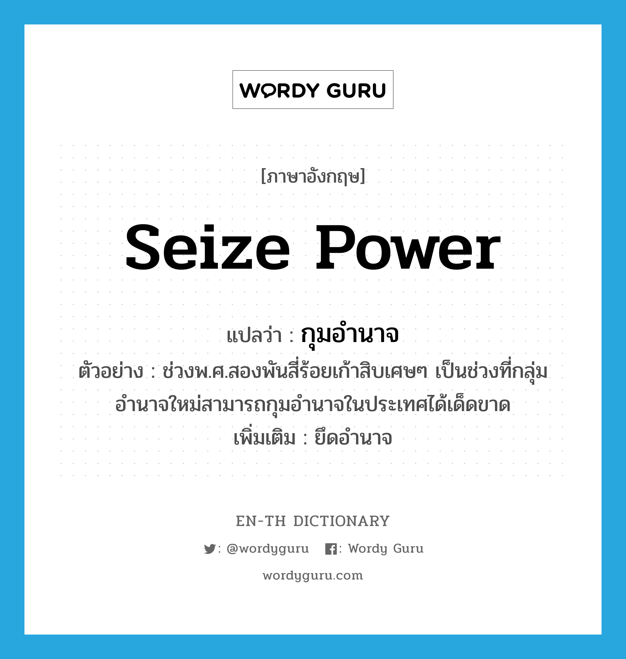 seize power แปลว่า?, คำศัพท์ภาษาอังกฤษ seize power แปลว่า กุมอำนาจ ประเภท V ตัวอย่าง ช่วงพ.ศ.สองพันสี่ร้อยเก้าสิบเศษๆ เป็นช่วงที่กลุ่มอำนาจใหม่สามารถกุมอำนาจในประเทศได้เด็ดขาด เพิ่มเติม ยึดอำนาจ หมวด V