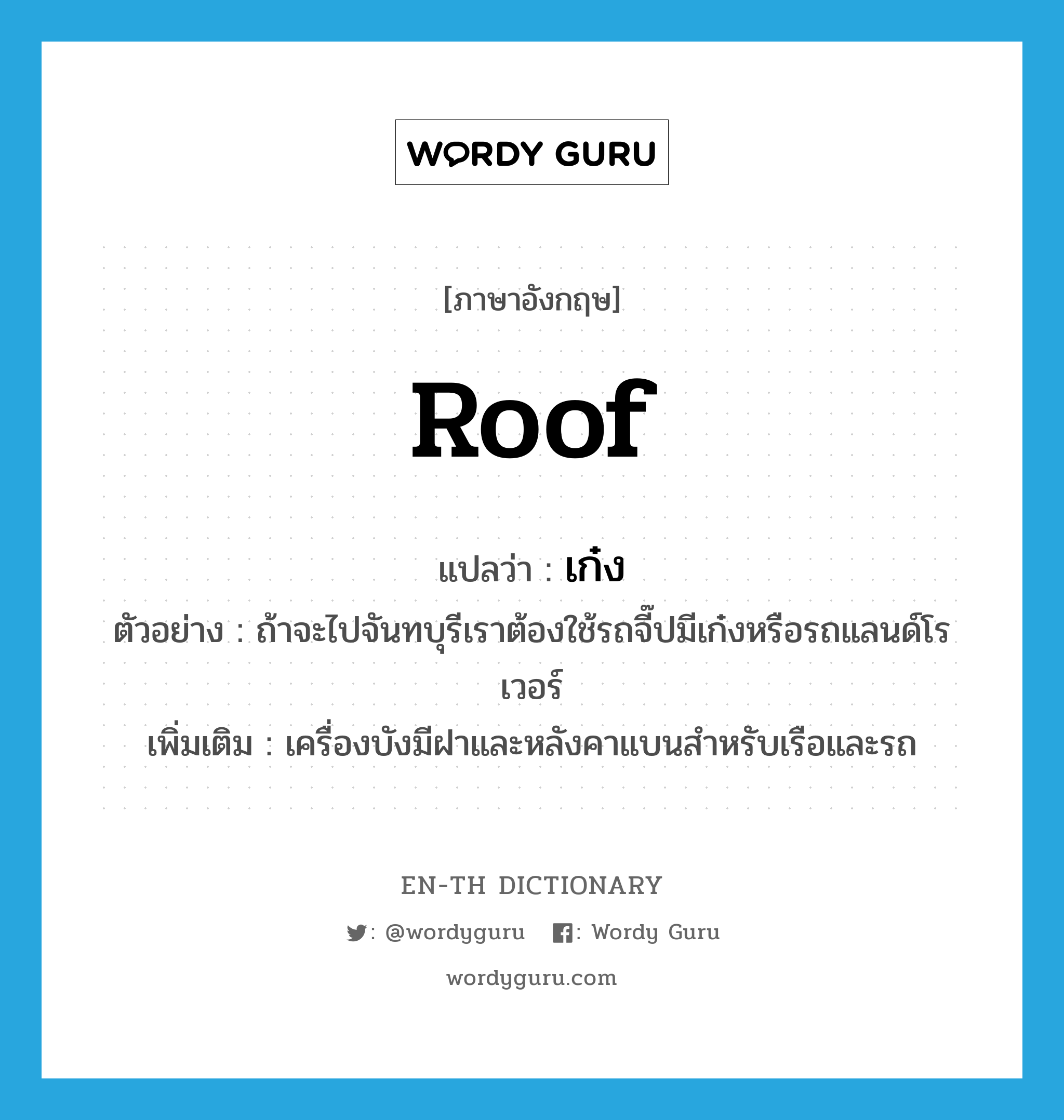 roof แปลว่า?, คำศัพท์ภาษาอังกฤษ roof แปลว่า เก๋ง ประเภท N ตัวอย่าง ถ้าจะไปจันทบุรีเราต้องใช้รถจี๊ปมีเก๋งหรือรถแลนด์โรเวอร์ เพิ่มเติม เครื่องบังมีฝาและหลังคาแบนสำหรับเรือและรถ หมวด N