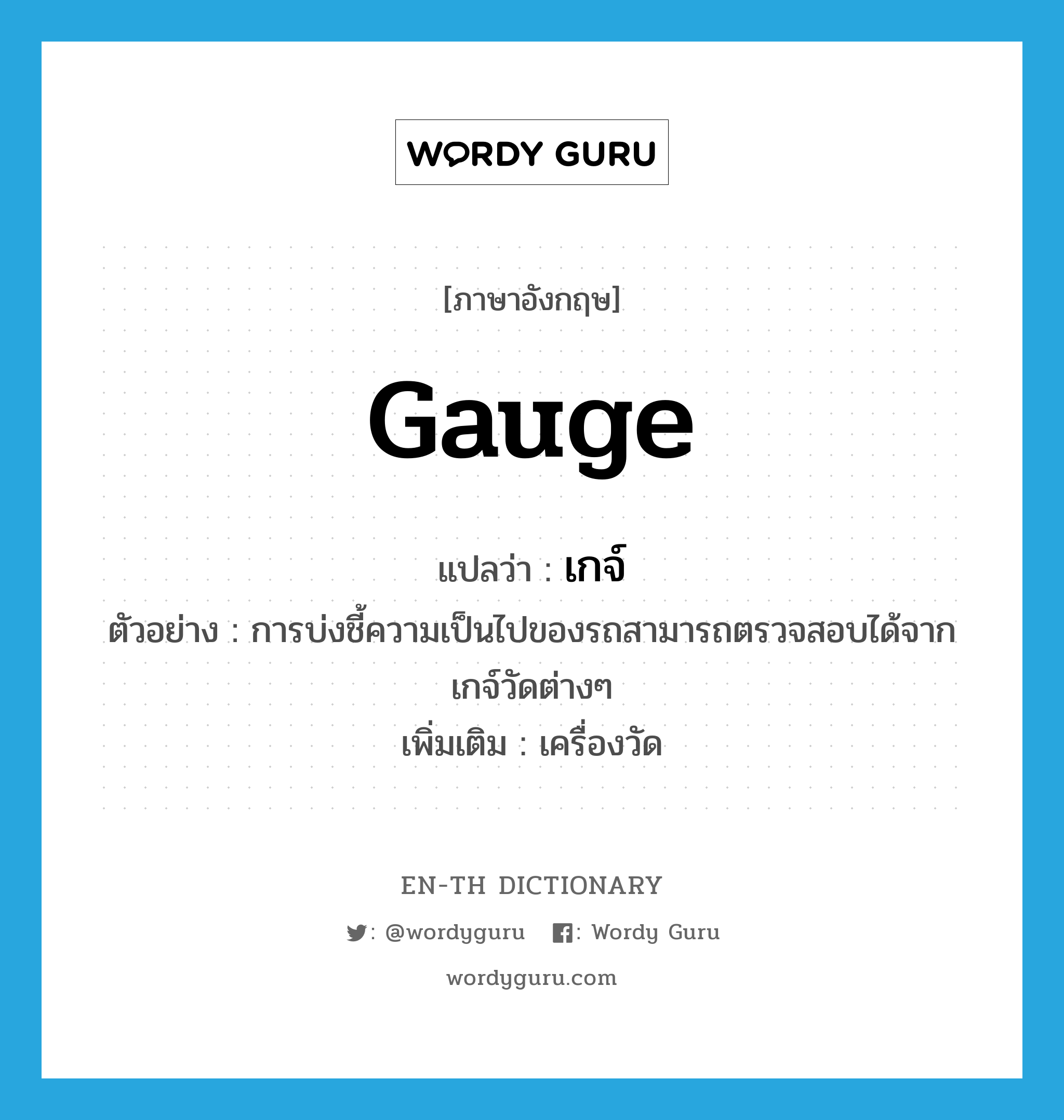 gauge แปลว่า?, คำศัพท์ภาษาอังกฤษ gauge แปลว่า เกจ์ ประเภท N ตัวอย่าง การบ่งชี้ความเป็นไปของรถสามารถตรวจสอบได้จากเกจ์วัดต่างๆ เพิ่มเติม เครื่องวัด หมวด N